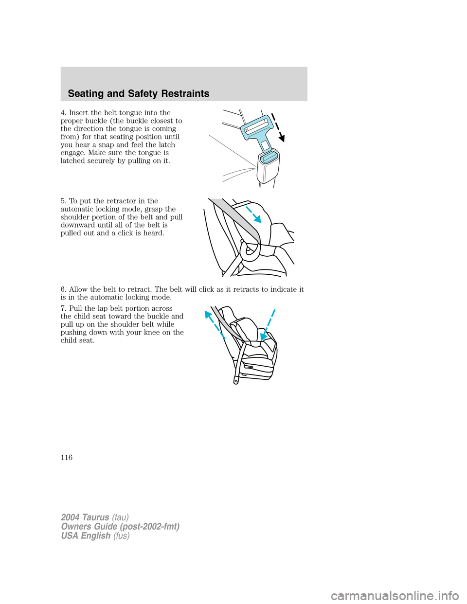 FORD TAURUS 2004 4.G Owners Manual 4. Insert the belt tongue into the
proper buckle (the buckle closest to
the direction the tongue is coming
from) for that seating position until
you hear a snap and feel the latch
engage. Make sure th