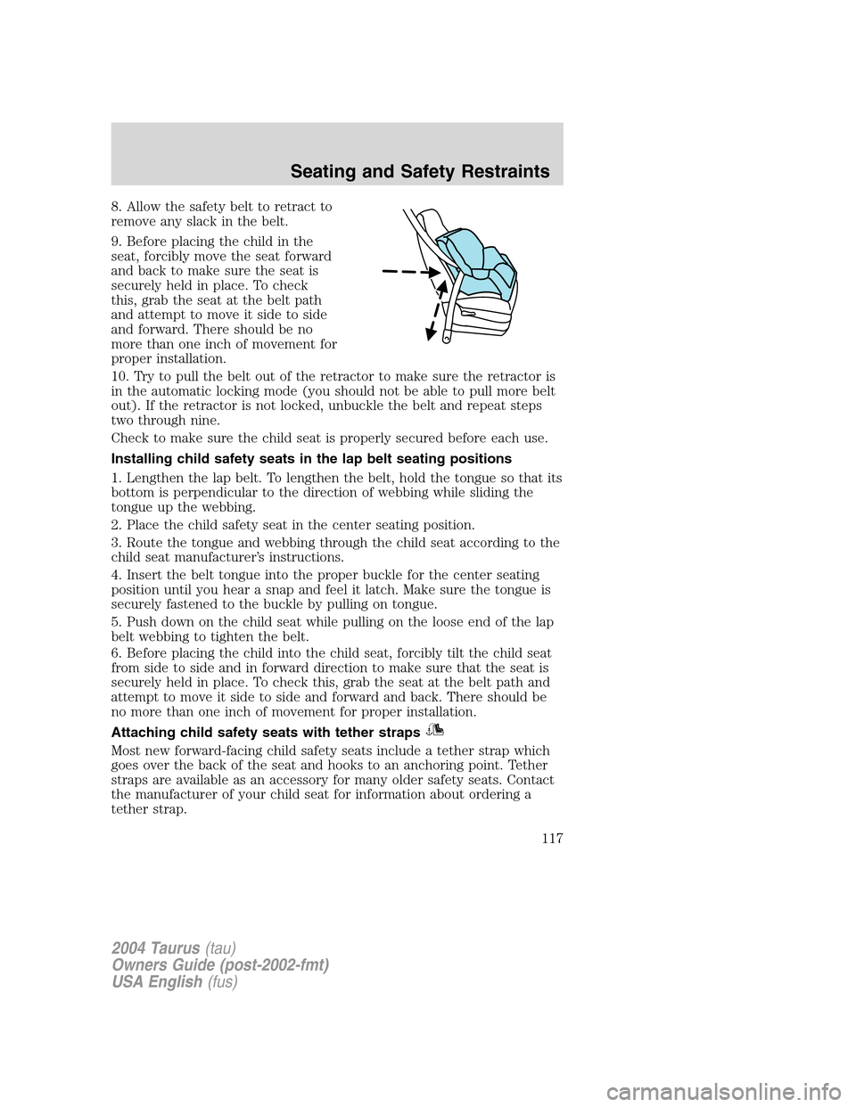 FORD TAURUS 2004 4.G Owners Manual 8. Allow the safety belt to retract to
remove any slack in the belt.
9. Before placing the child in the
seat, forcibly move the seat forward
and back to make sure the seat is
securely held in place. T