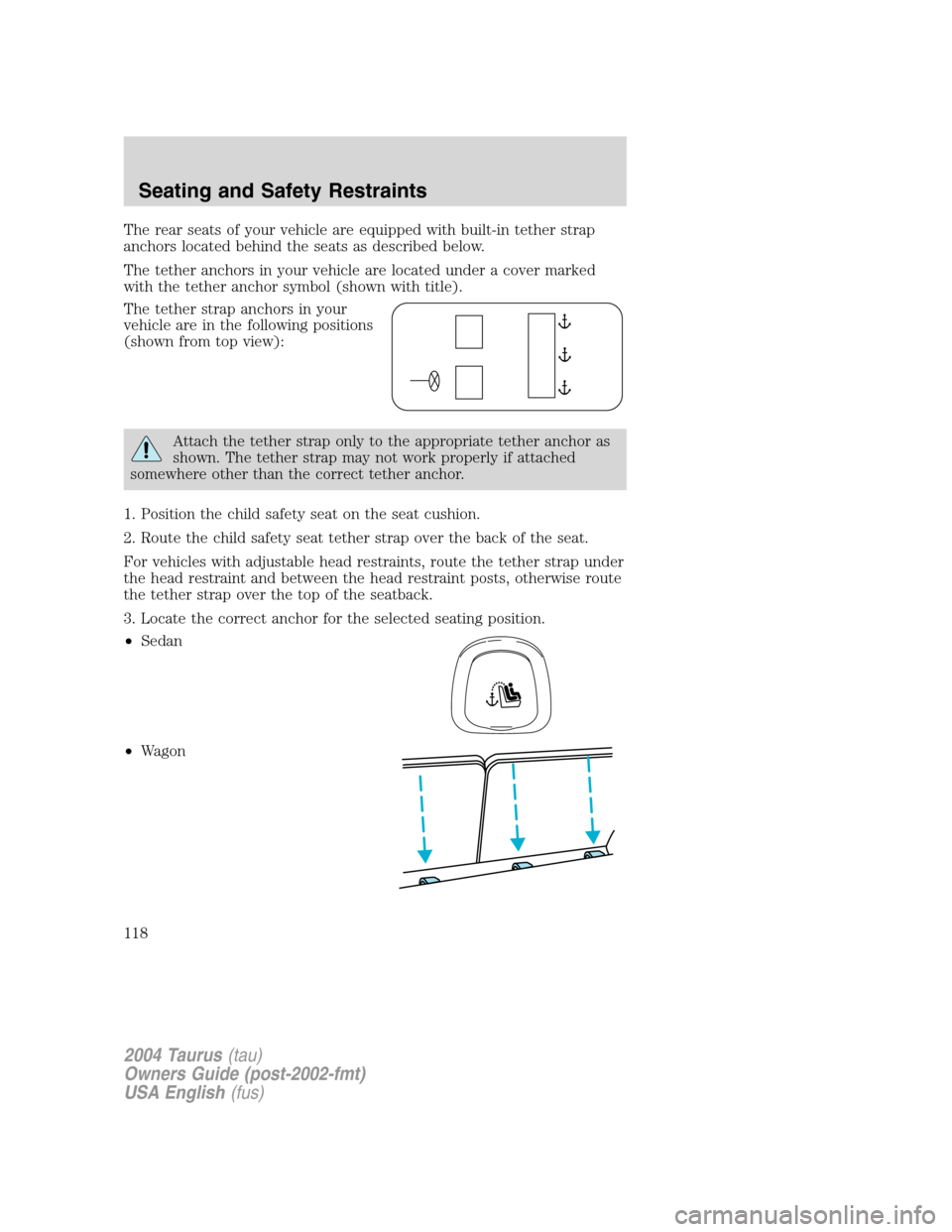 FORD TAURUS 2004 4.G Owners Manual The rear seats of your vehicle are equipped with built-in tether strap
anchors located behind the seats as described below.
The tether anchors in your vehicle are located under a cover marked
with the