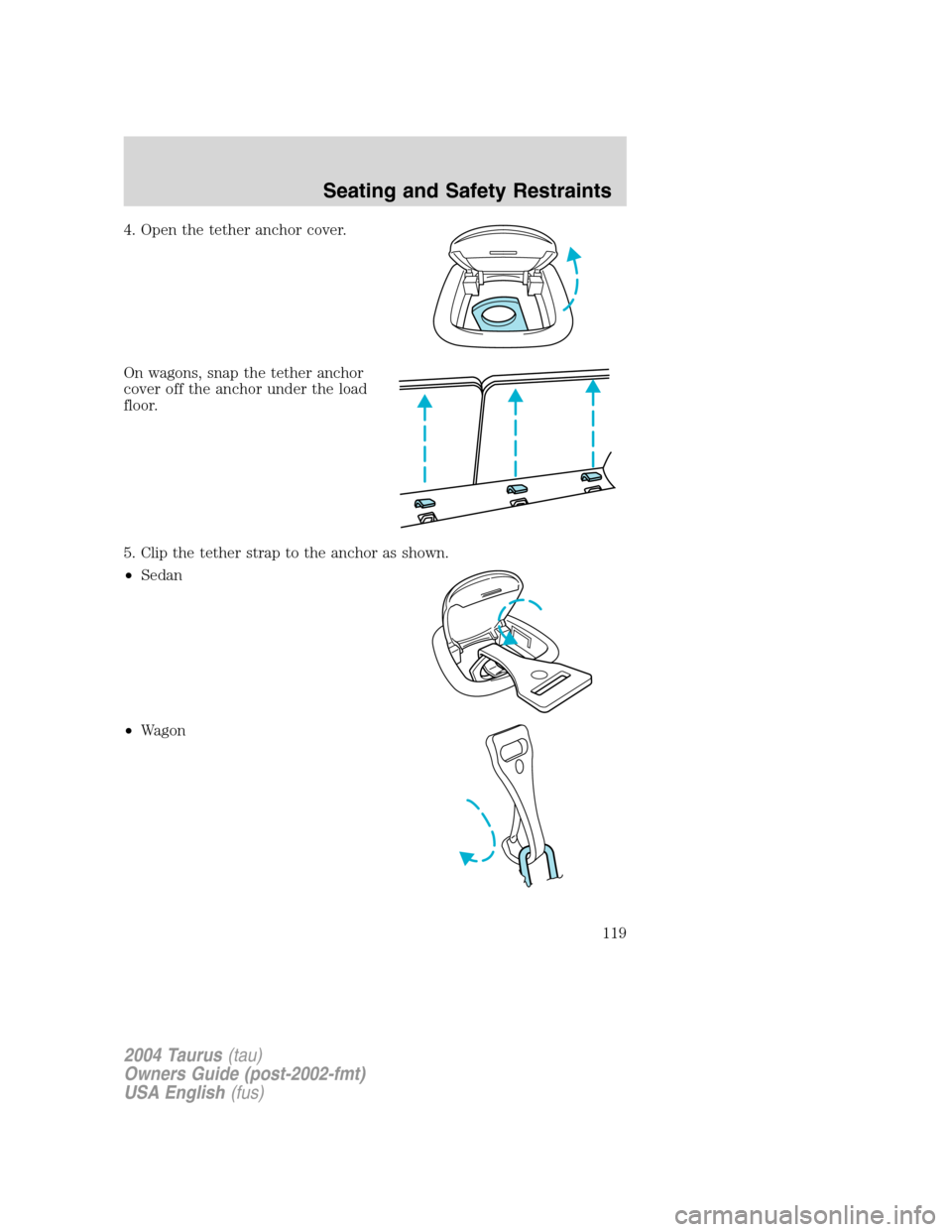 FORD TAURUS 2004 4.G Owners Manual 4. Open the tether anchor cover.
On wagons, snap the tether anchor
cover off the anchor under the load
floor.
5. Clip the tether strap to the anchor as shown.
•Sedan
•Wagon
2004 Taurus(tau)
Owners