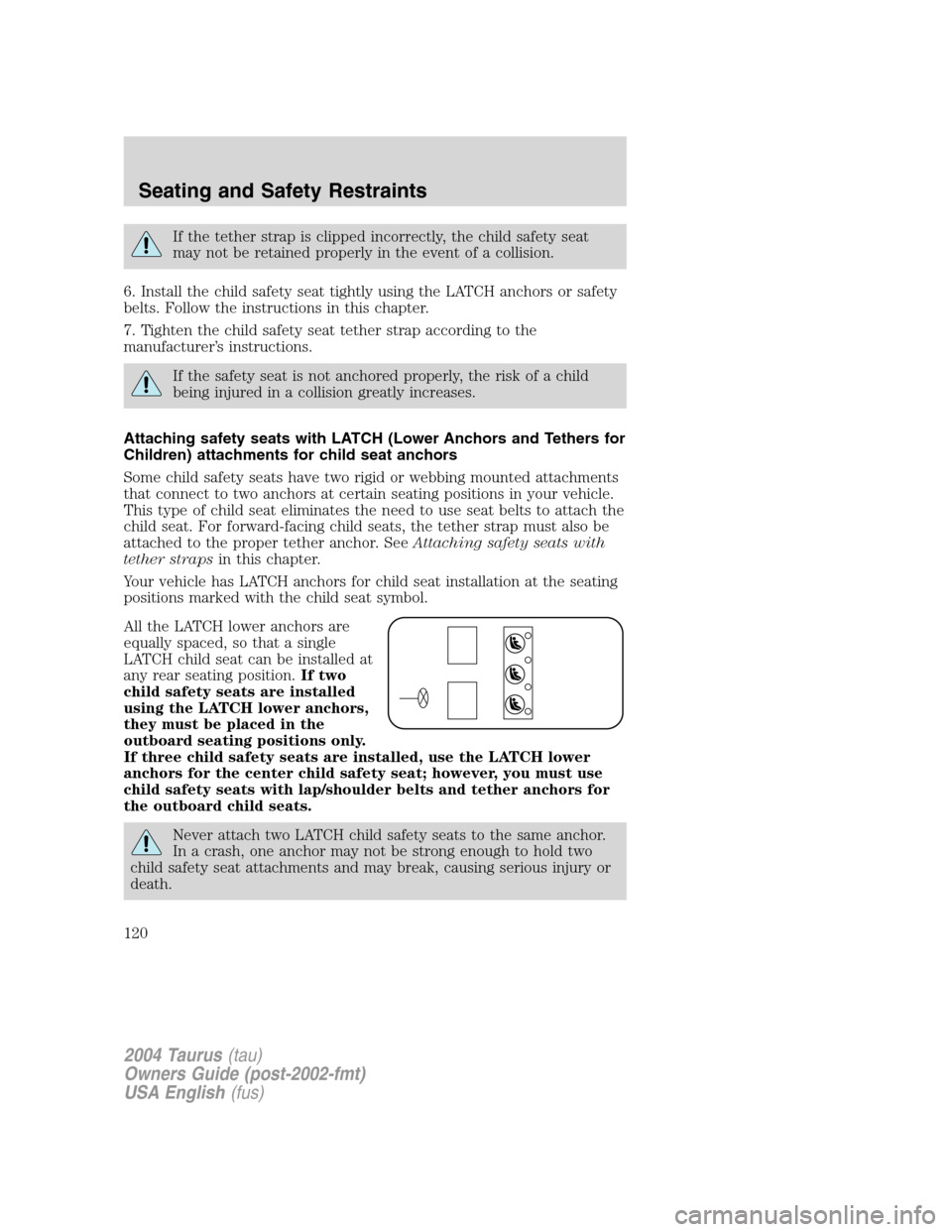 FORD TAURUS 2004 4.G Owners Manual If the tether strap is clipped incorrectly, the child safety seat
may not be retained properly in the event of a collision.
6. Install the child safety seat tightly using the LATCH anchors or safety
b