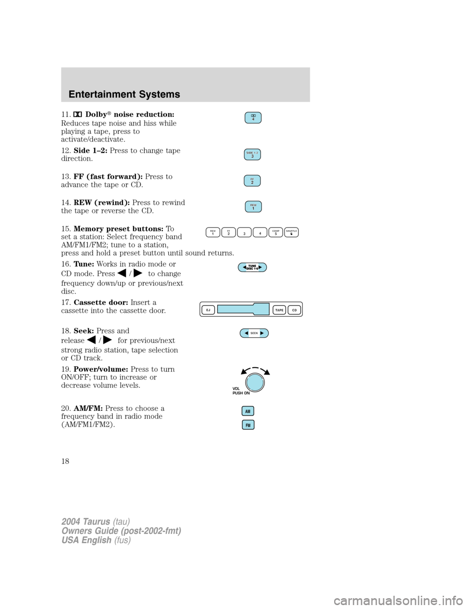 FORD TAURUS 2004 4.G Owners Manual 11.Dolbynoise reduction:
Reduces tape noise and hiss while
playing a tape, press to
activate/deactivate.
12.Side 1–2:Press to change tape
direction.
13.FF (fast forward):Press to
advance the tape o
