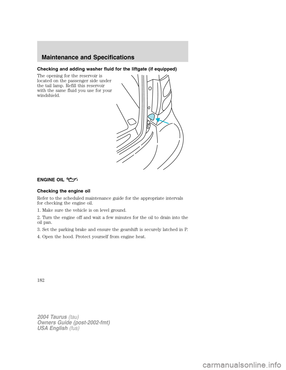 FORD TAURUS 2004 4.G Owners Manual Checking and adding washer fluid for the liftgate (if equipped)
The opening for the reservoir is
located on the passenger side under
the tail lamp. Refill this reservoir
with the same fluid you use fo