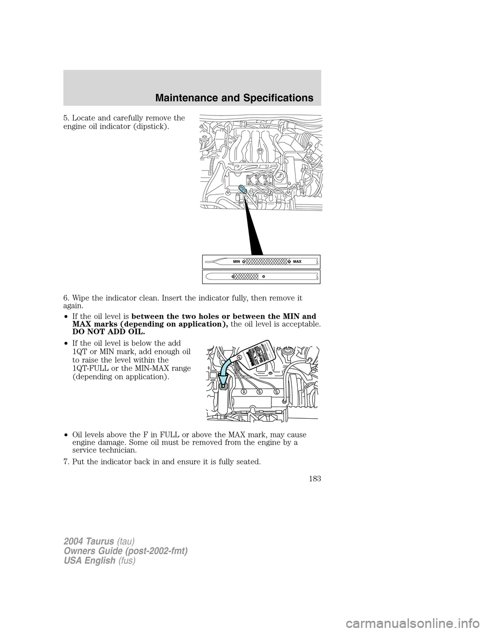 FORD TAURUS 2004 4.G Owners Manual 5. Locate and carefully remove the
engine oil indicator (dipstick).
6. Wipe the indicator clean. Insert the indicator fully, then remove it
again.
•If the oil level isbetween the two holes or betwee