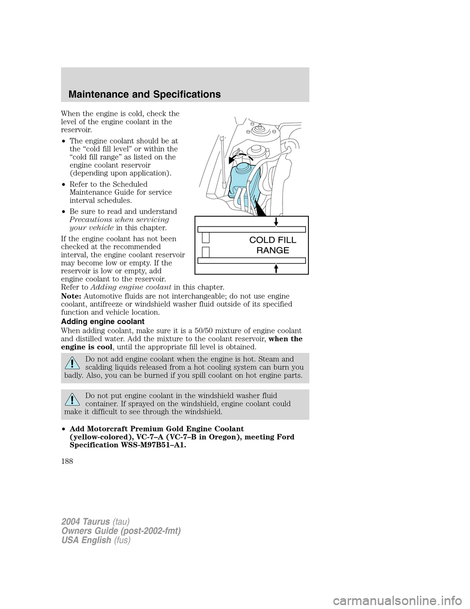 FORD TAURUS 2004 4.G Owners Manual When the engine is cold, check the
level of the engine coolant in the
reservoir.
•The engine coolant should be at
the“cold fill level”or within the
“cold fill range”as listed on the
engine c