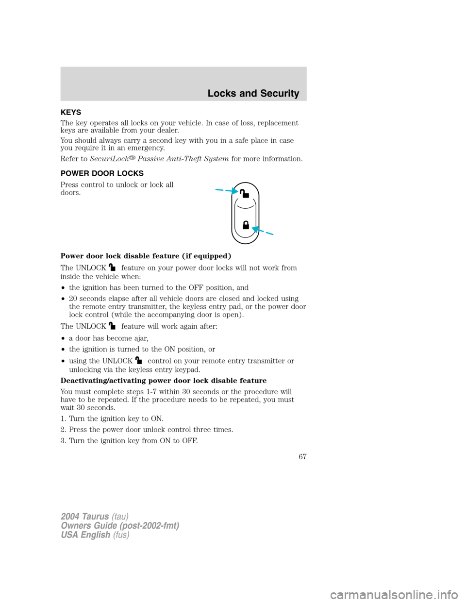 FORD TAURUS 2004 4.G Owners Manual KEYS
The key operates all locks on your vehicle. In case of loss, replacement
keys are available from your dealer.
You should always carry a second key with you in a safe place in case
you require it 