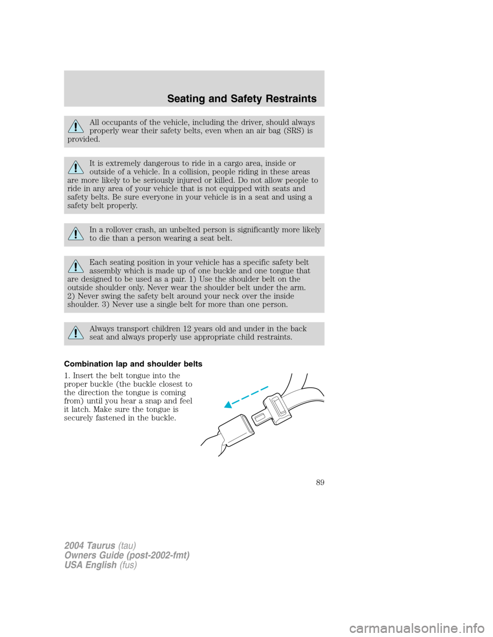 FORD TAURUS 2004 4.G Owners Manual All occupants of the vehicle, including the driver, should always
properly wear their safety belts, even when an air bag (SRS) is
provided.
It is extremely dangerous to ride in a cargo area, inside or