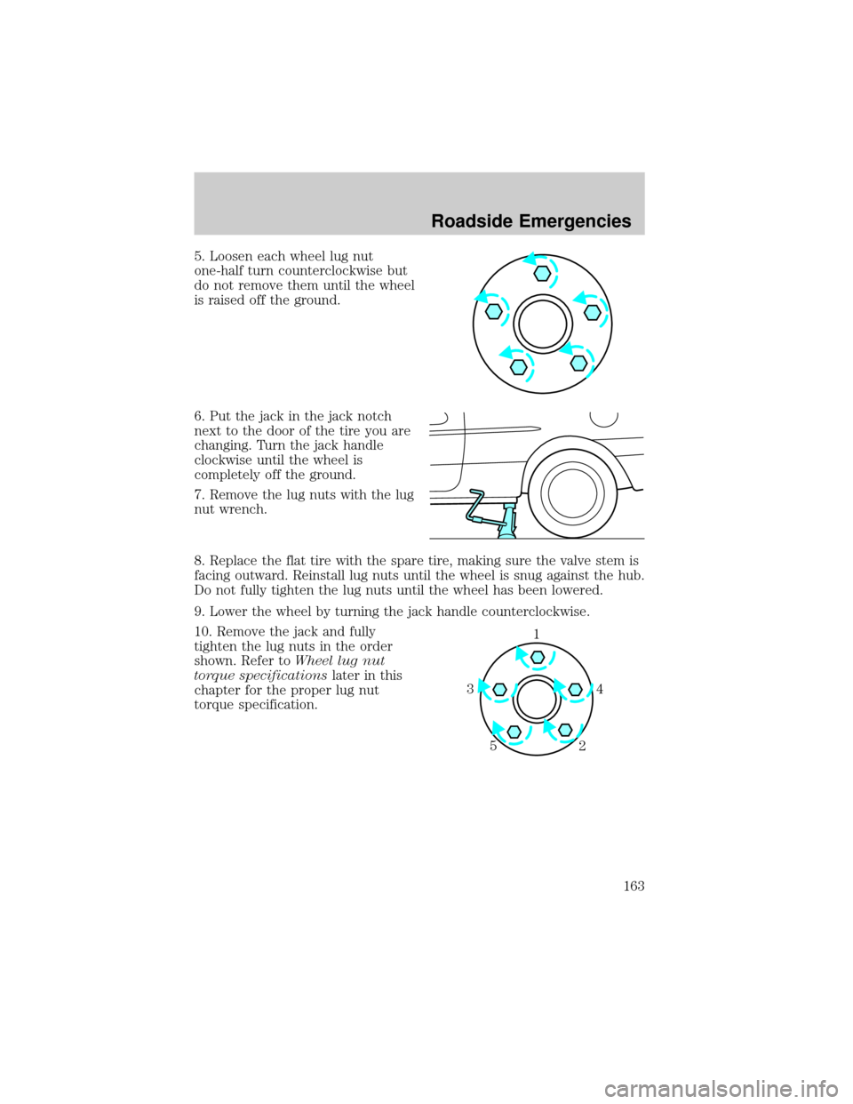 FORD TAURUS 2005 4.G Owners Manual 5. Loosen each wheel lug nut
one-half turn counterclockwise but
do not remove them until the wheel
is raised off the ground.
6. Put the jack in the jack notch
next to the door of the tire you are
chan