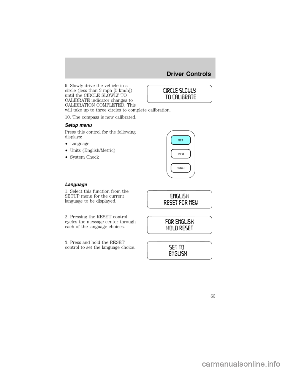 FORD TAURUS 2005 4.G Owners Manual 9. Slowly drive the vehicle in a
circle (less than 3 mph [5 km/h])
until the CIRCLE SLOWLY TO
CALIBRATE indicator changes to
CALIBRATION COMPLETED. This
will take up to three circles to complete calib