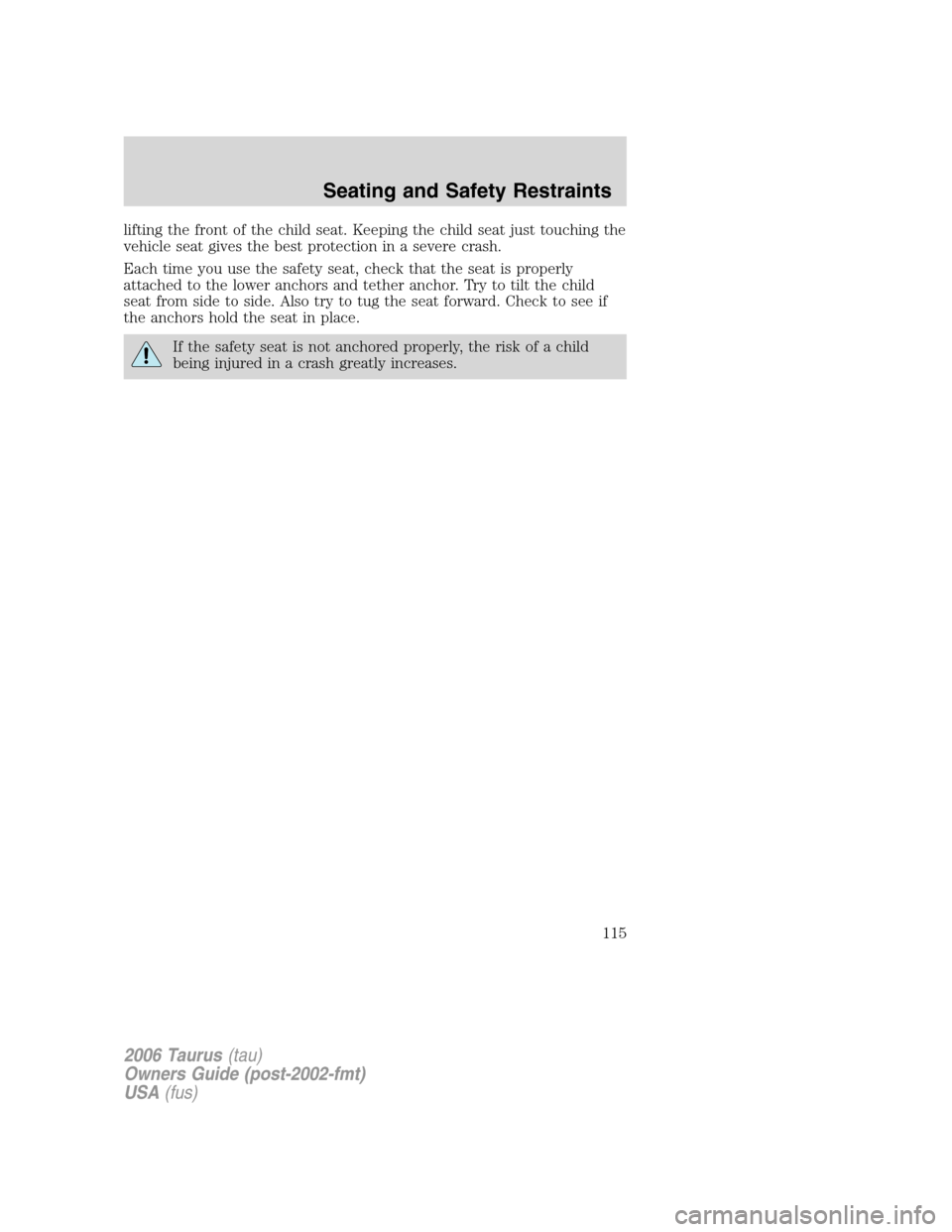FORD TAURUS 2006 4.G Owners Manual lifting the front of the child seat. Keeping the child seat just touching the
vehicle seat gives the best protection in a severe crash.
Each time you use the safety seat, check that the seat is proper