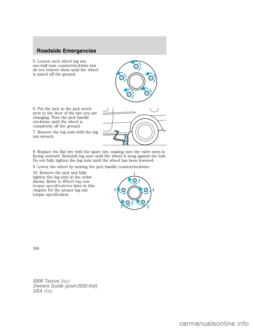 FORD TAURUS 2006 4.G Owners Manual 5. Loosen each wheel lug nut
one-half turn counterclockwise but
do not remove them until the wheel
is raised off the ground.
6. Put the jack in the jack notch
next to the door of the tire you are
chan