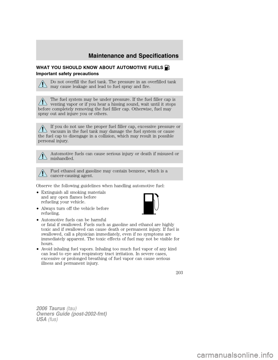 FORD TAURUS 2006 4.G Owners Manual WHAT YOU SHOULD KNOW ABOUT AUTOMOTIVE FUELS
Important safety precautions
Do not overfill the fuel tank. The pressure in an overfilled tank
may cause leakage and lead to fuel spray and fire.
The fuel s FORD TAURUS 2006 4.G Owners Manual WHAT YOU SHOULD KNOW ABOUT AUTOMOTIVE FUELS
Important safety precautions
Do not overfill the fuel tank. The pressure in an overfilled tank
may cause leakage and lead to fuel spray and fire.
The fuel s