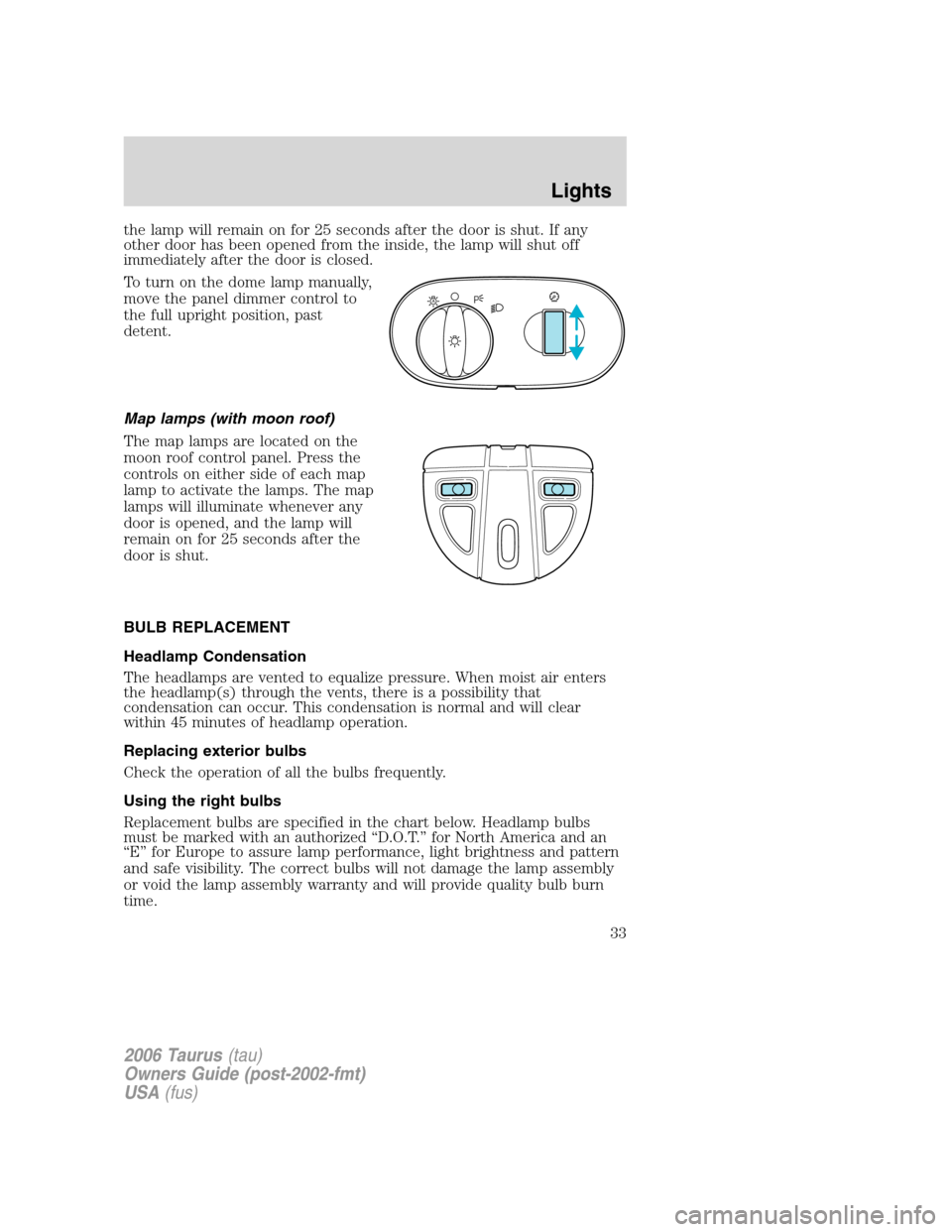 FORD TAURUS 2006 4.G Owners Manual the lamp will remain on for 25 seconds after the door is shut. If any
other door has been opened from the inside, the lamp will shut off
immediately after the door is closed.
To turn on the dome lamp FORD TAURUS 2006 4.G Owners Manual the lamp will remain on for 25 seconds after the door is shut. If any
other door has been opened from the inside, the lamp will shut off
immediately after the door is closed.
To turn on the dome lamp