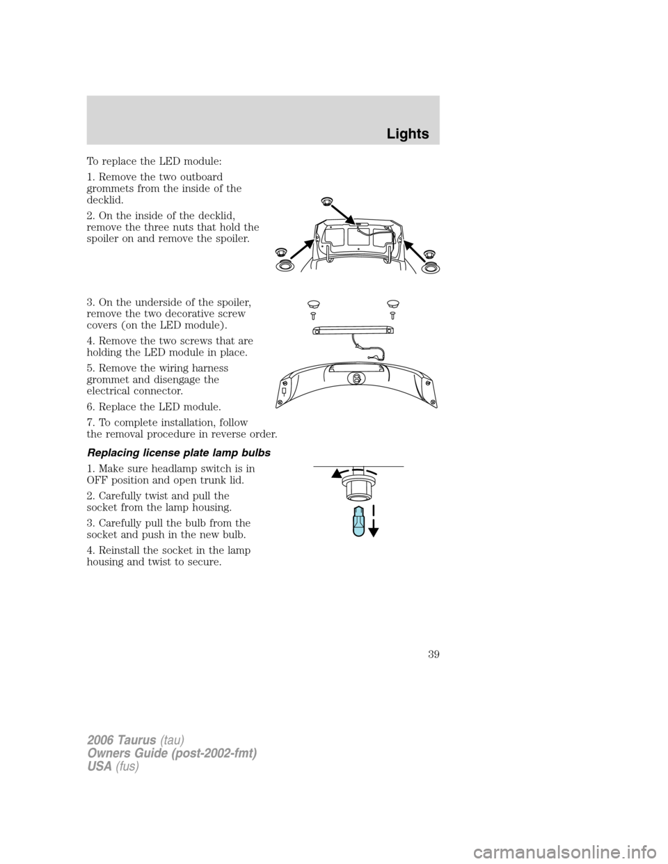 FORD TAURUS 2006 4.G Owners Manual To replace the LED module:
1. Remove the two outboard
grommets from the inside of the
decklid.
2. On the inside of the decklid,
remove the three nuts that hold the
spoiler on and remove the spoiler.
3