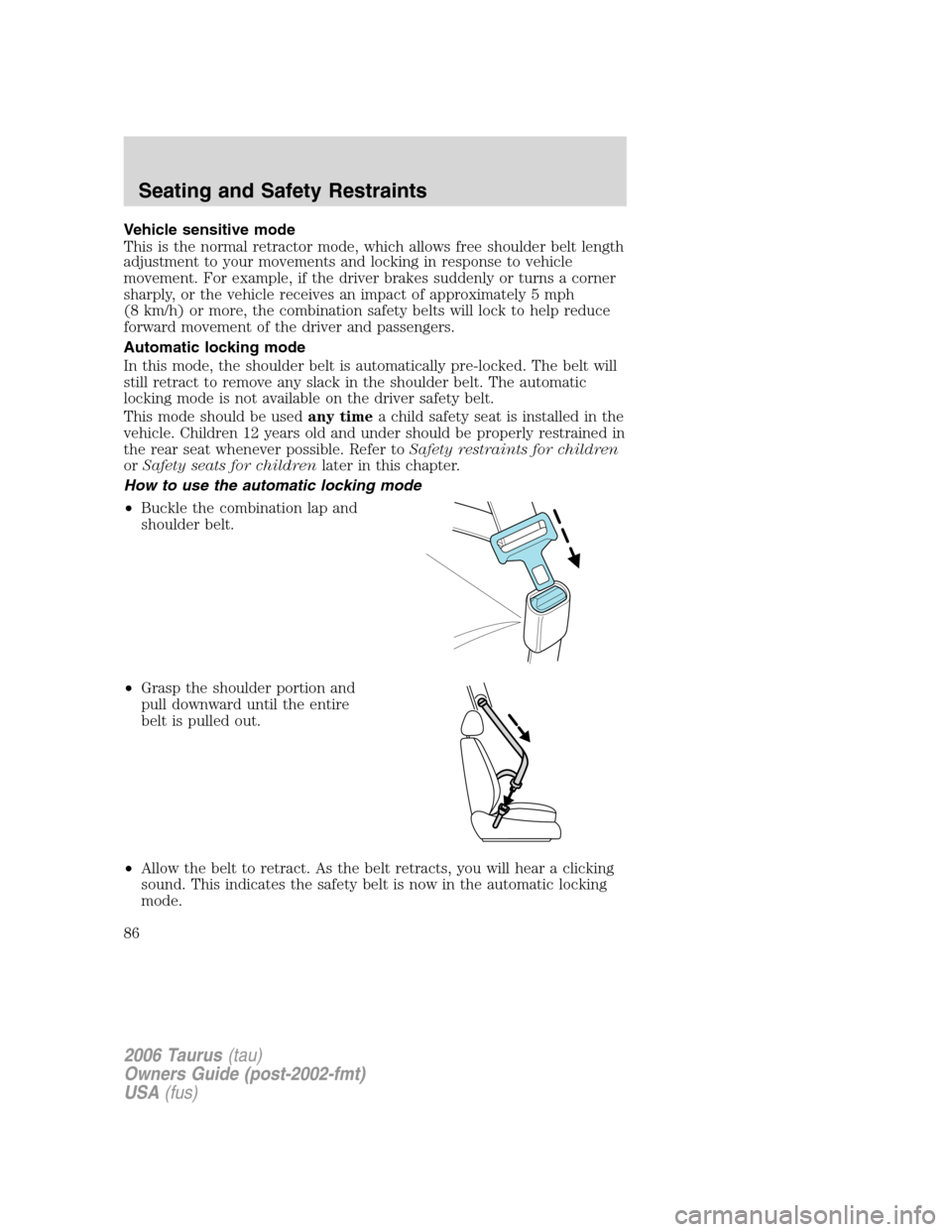 FORD TAURUS 2006 4.G Owners Manual Vehicle sensitive mode
This is the normal retractor mode, which allows free shoulder belt length
adjustment to your movements and locking in response to vehicle
movement. For example, if the driver br FORD TAURUS 2006 4.G Owners Manual Vehicle sensitive mode
This is the normal retractor mode, which allows free shoulder belt length
adjustment to your movements and locking in response to vehicle
movement. For example, if the driver br