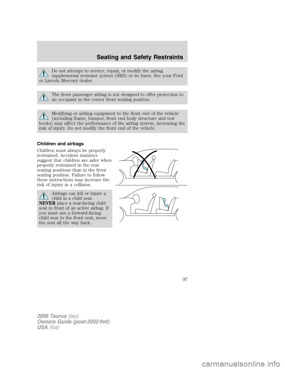 FORD TAURUS 2006 4.G Owners Manual Do not attempt to service, repair, or modify the airbag
supplemental restraint system (SRS) or its fuses. See your Ford
or Lincoln Mercury dealer.
The front passenger airbag is not designed to offer p FORD TAURUS 2006 4.G Owners Manual Do not attempt to service, repair, or modify the airbag
supplemental restraint system (SRS) or its fuses. See your Ford
or Lincoln Mercury dealer.
The front passenger airbag is not designed to offer p