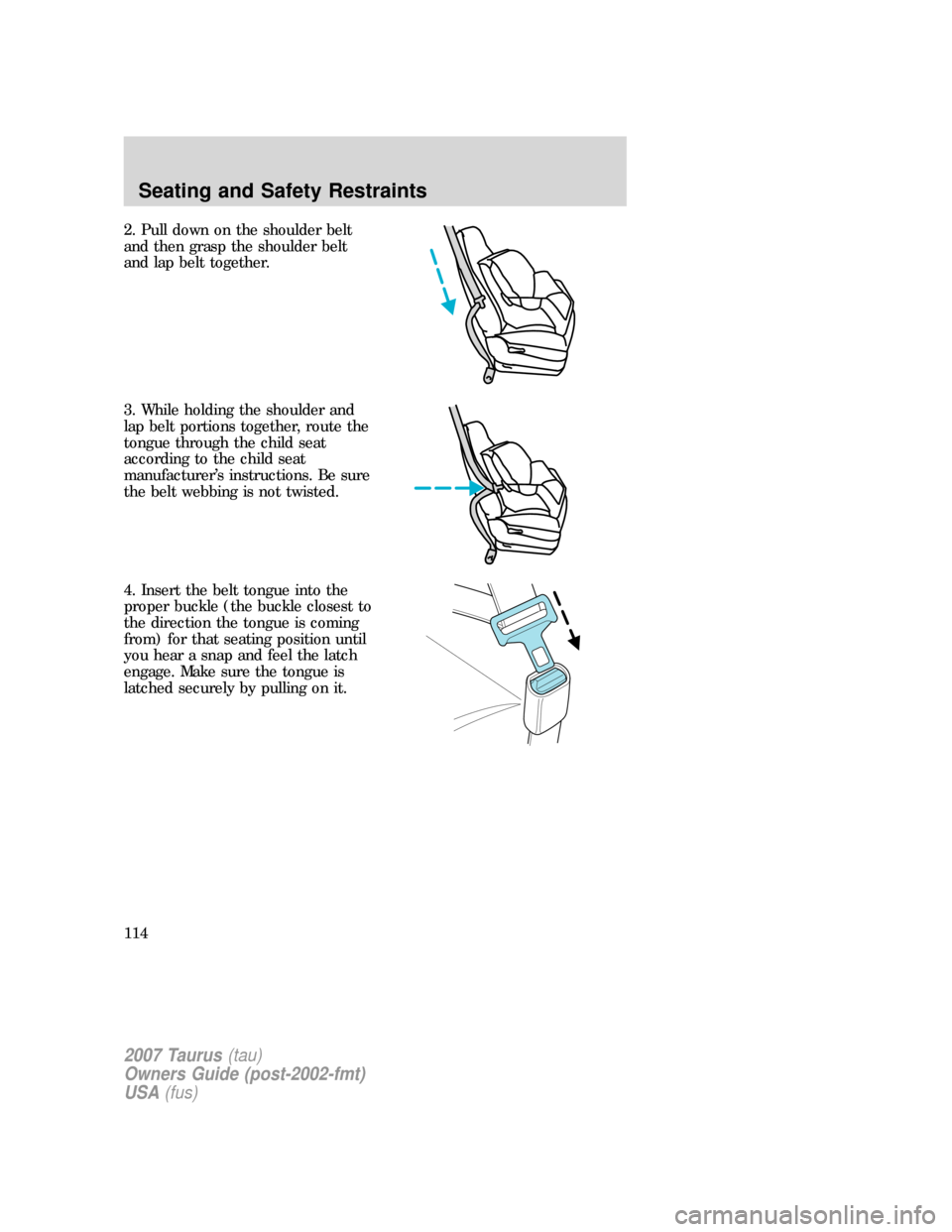 FORD TAURUS 2007 4.G Owners Manual 2. Pull down on the shoulder belt
and then grasp the shoulder belt
and lap belt together.
3. While holding the shoulder and
lap belt portions together, route the
tongue through the child seat
accordin