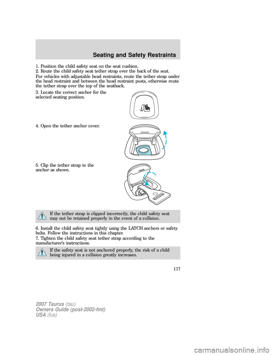 FORD TAURUS 2007 4.G Owners Manual 1. Position the child safety seat on the seat cushion.
2. Route the child safety seat tether strap over the back of the seat.
For vehicles with adjustable head restraints, route the tether strap under
