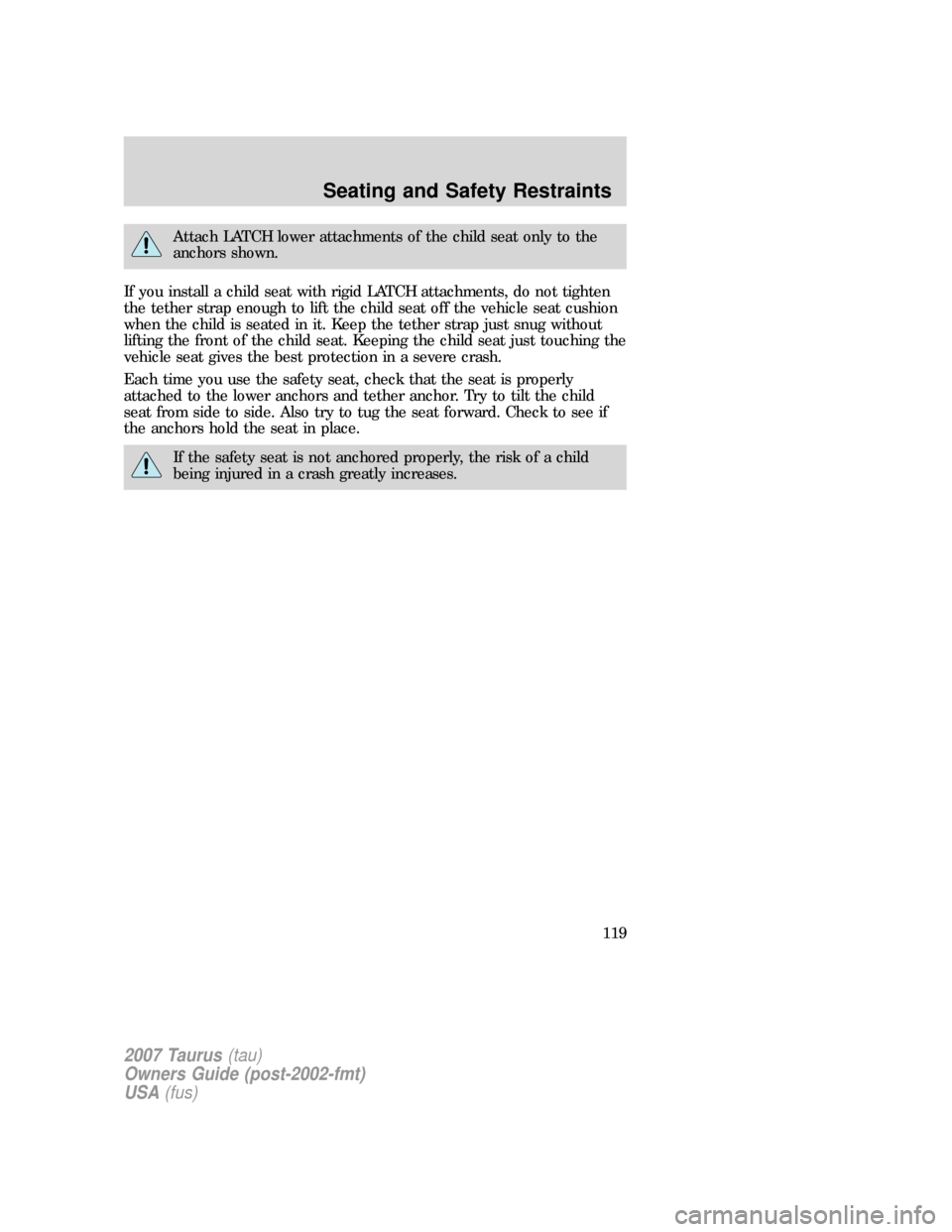 FORD TAURUS 2007 4.G Owners Manual Attach LATCH lower attachments of the child seat only to the
anchors shown.
If you install a child seat with rigid LATCH attachments, do not tighten
the tether strap enough to lift the child seat off 