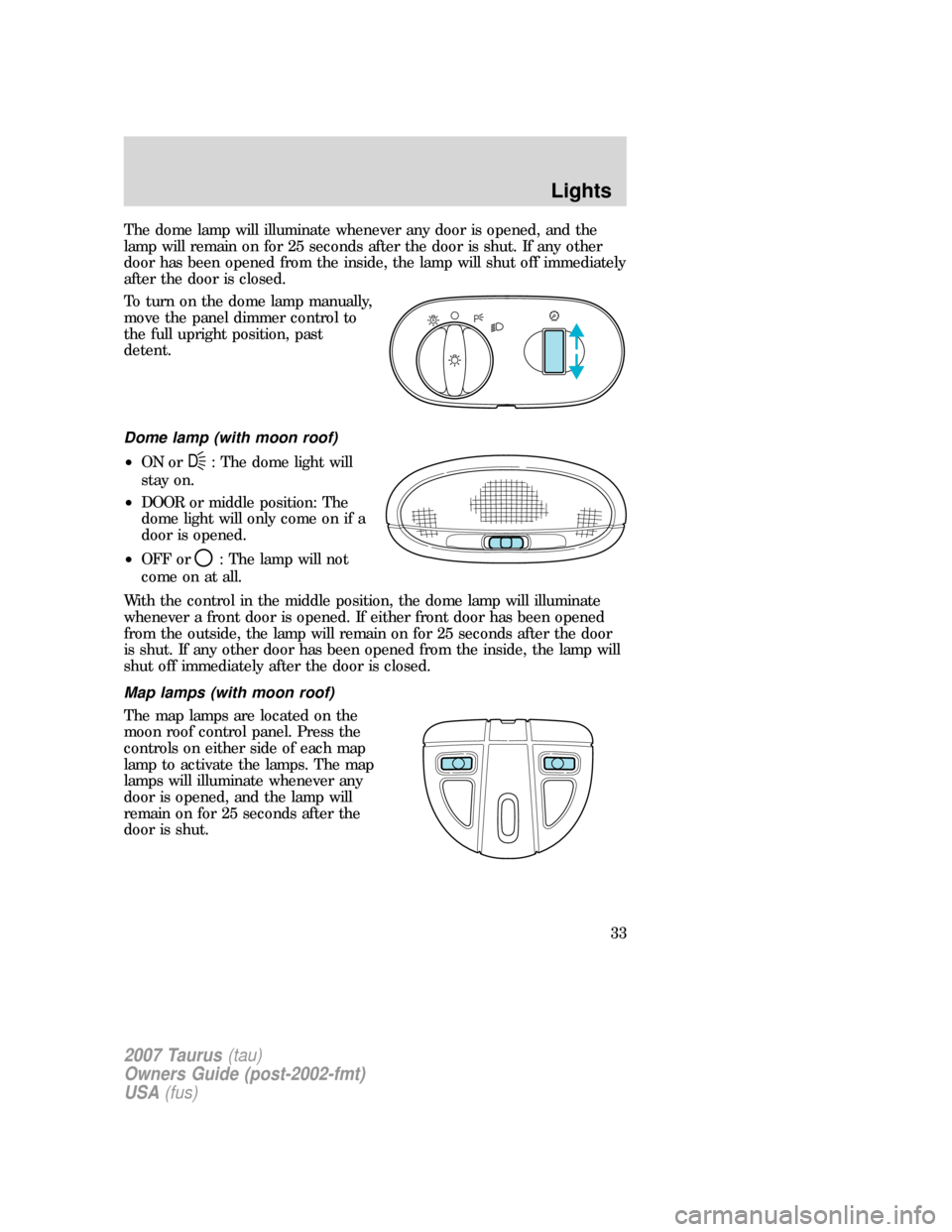 FORD TAURUS 2007 4.G Owners Manual The dome lamp will illuminate whenever any door is opened, and the
lamp will remain on for 25 seconds after the door is shut. If any other
door has been opened from the inside, the lamp will shut off 