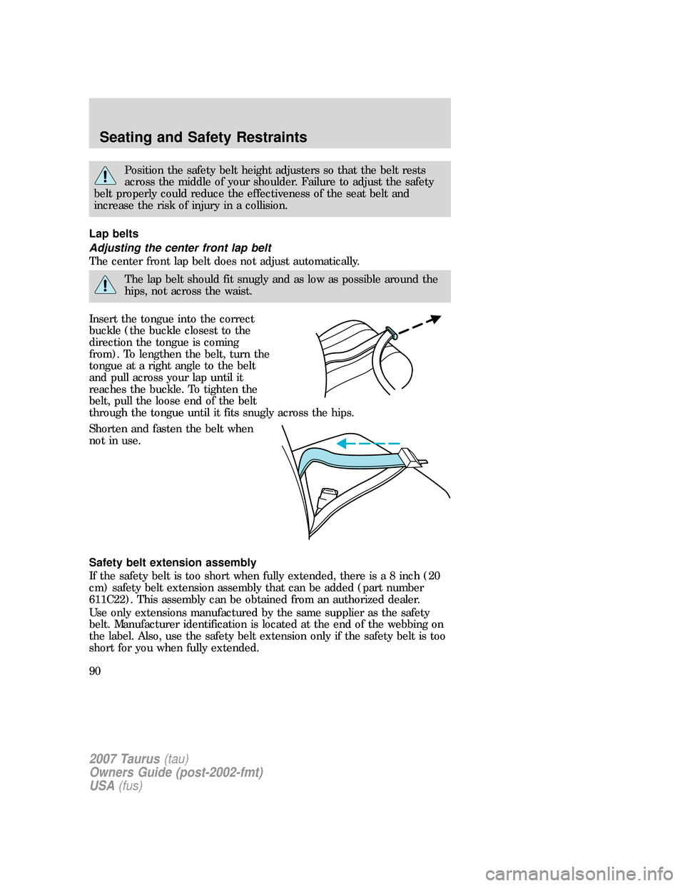 FORD TAURUS 2007 4.G Owners Manual Position the safety belt height adjusters so that the belt rests
across the middle of your shoulder. Failure to adjust the safety
belt properly could reduce the effectiveness of the seat belt and
incr
