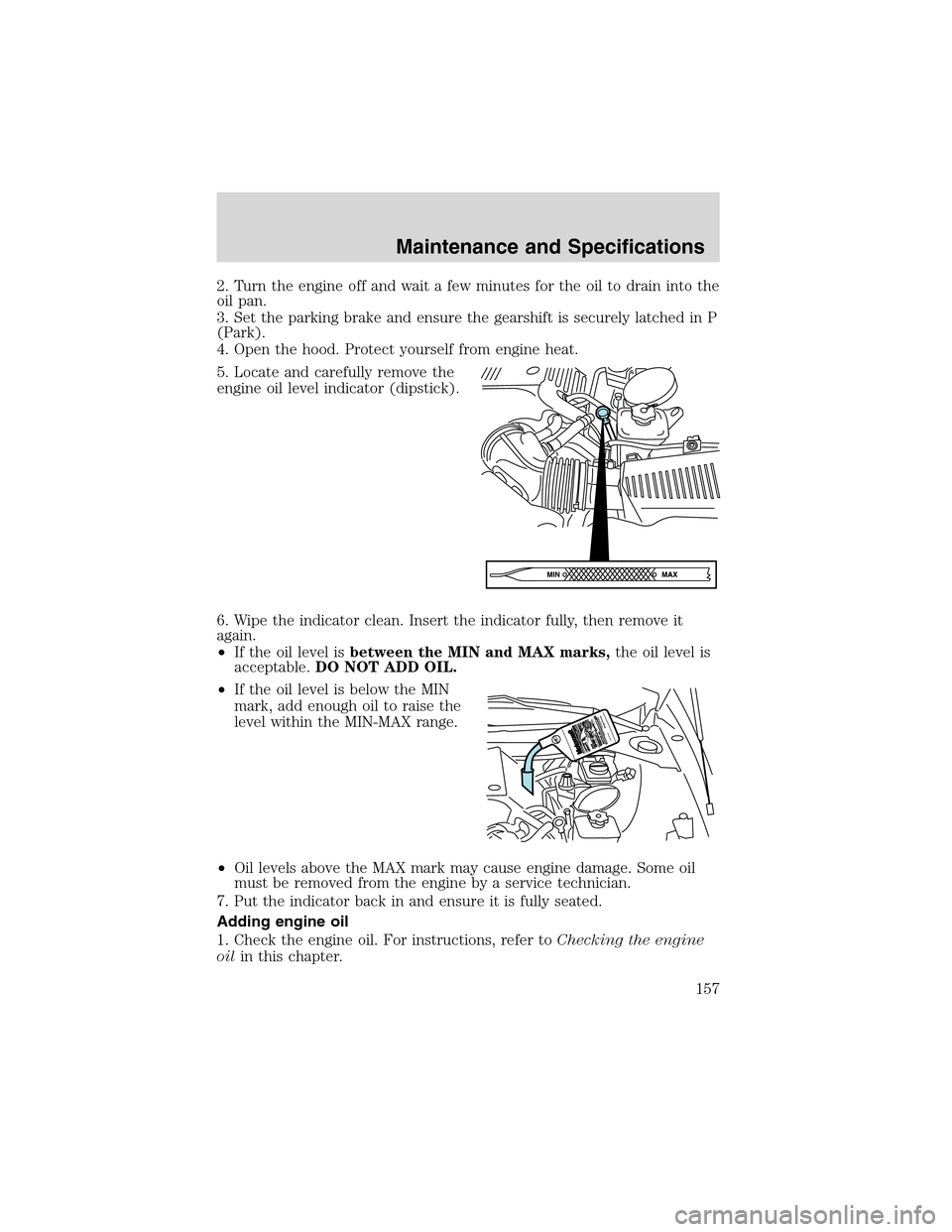FORD THUNDERBIRD 2003 11.G Owners Manual 2. Turn the engine off and wait a few minutes for the oil to drain into the
oil pan.
3. Set the parking brake and ensure the gearshift is securely latched in P
(Park).
4. Open the hood. Protect yourse
