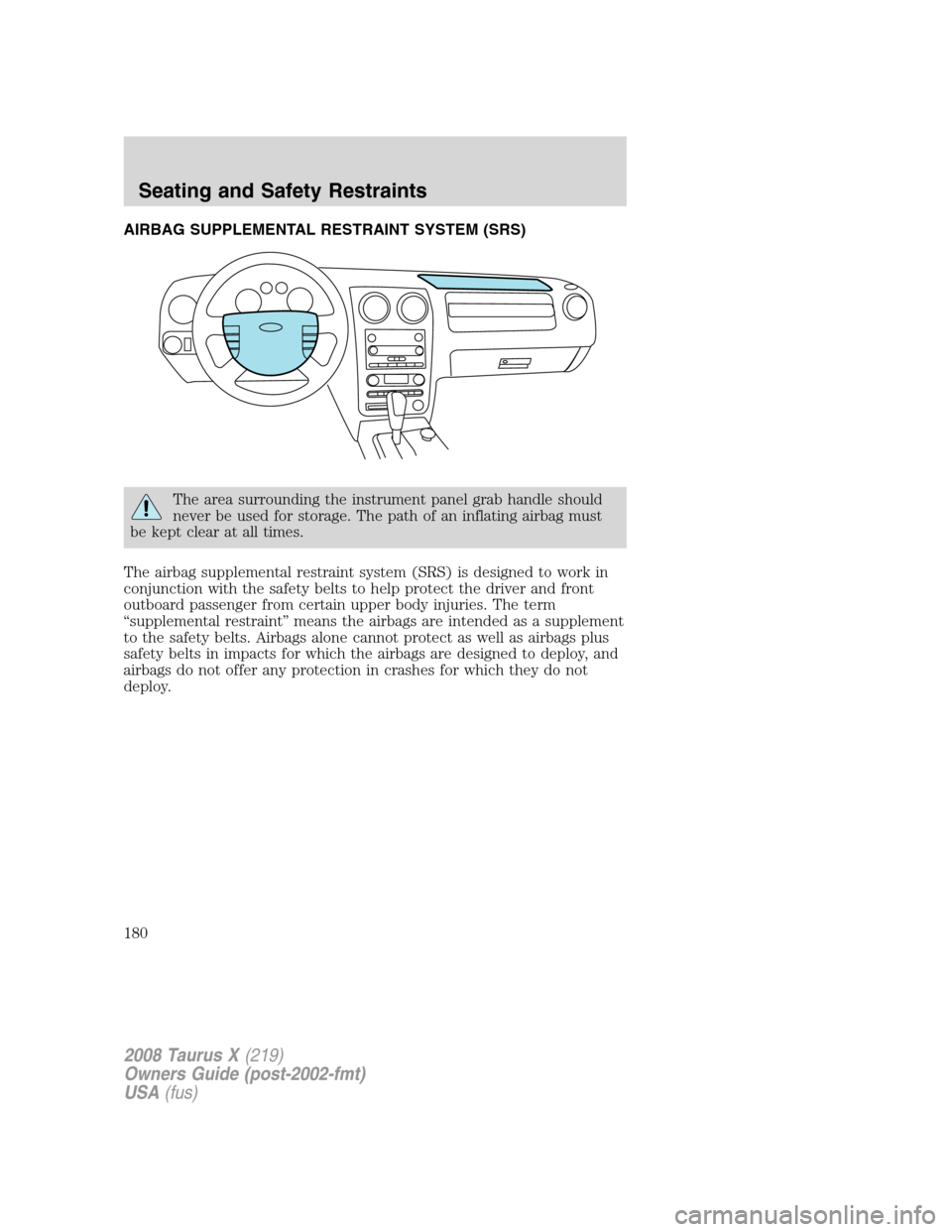 FORD TAURUS X 2008 1.G Owners Manual AIRBAG SUPPLEMENTAL RESTRAINT SYSTEM (SRS)
The area surrounding the instrument panel grab handle should
never be used for storage. The path of an inflating airbag must
be kept clear at all times.
The 