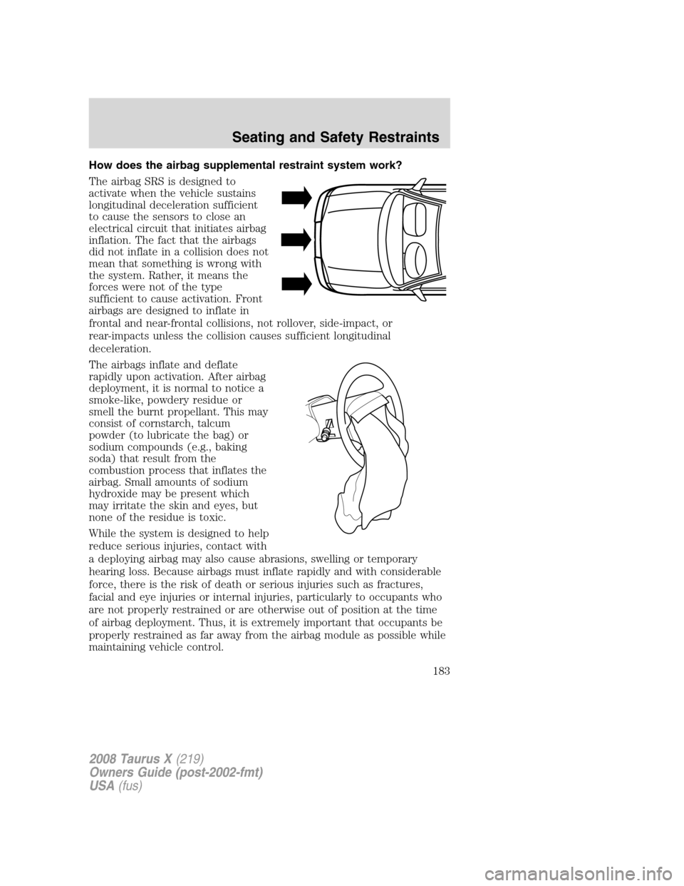 FORD TAURUS X 2008 1.G Owners Manual How does the airbag supplemental restraint system work?
The airbag SRS is designed to
activate when the vehicle sustains
longitudinal deceleration sufficient
to cause the sensors to close an
electrica FORD TAURUS X 2008 1.G Owners Manual How does the airbag supplemental restraint system work?
The airbag SRS is designed to
activate when the vehicle sustains
longitudinal deceleration sufficient
to cause the sensors to close an
electrica
