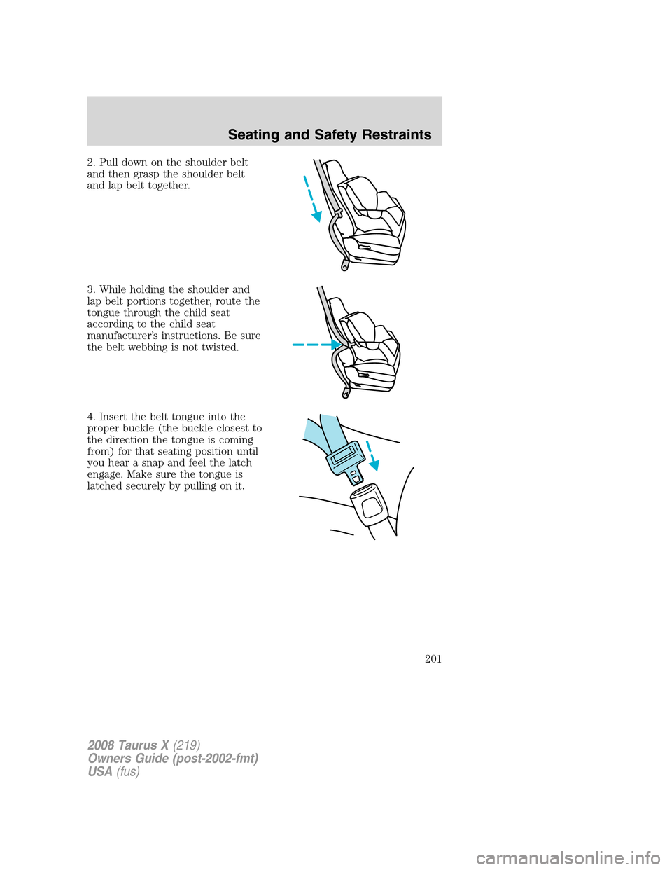 FORD TAURUS X 2008 1.G Owners Manual 2. Pull down on the shoulder belt
and then grasp the shoulder belt
and lap belt together.
3. While holding the shoulder and
lap belt portions together, route the
tongue through the child seat
accordin