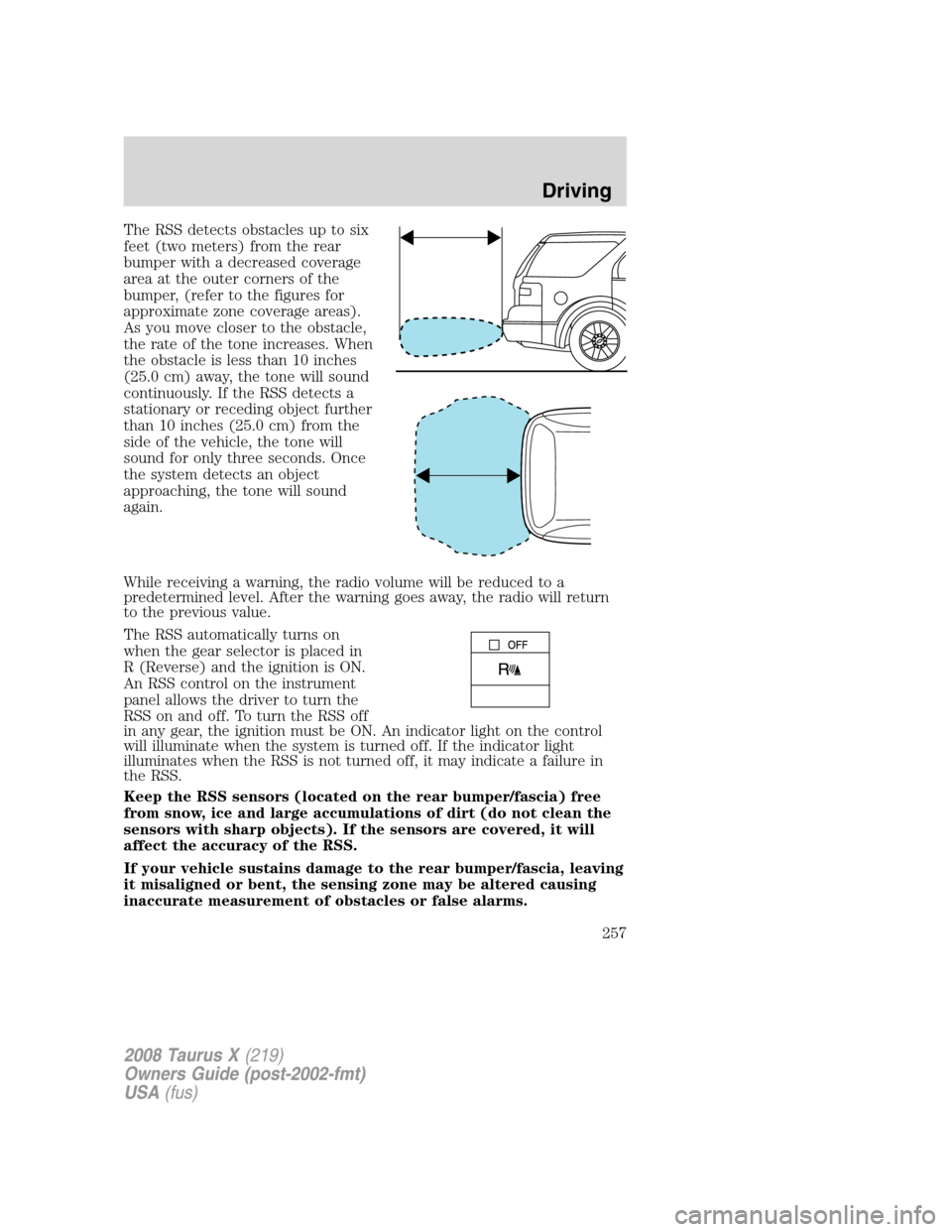 FORD TAURUS X 2008 1.G Owners Manual The RSS detects obstacles up to six
feet (two meters) from the rear
bumper with a decreased coverage
area at the outer corners of the
bumper, (refer to the figures for
approximate zone coverage areas) FORD TAURUS X 2008 1.G Owners Manual The RSS detects obstacles up to six
feet (two meters) from the rear
bumper with a decreased coverage
area at the outer corners of the
bumper, (refer to the figures for
approximate zone coverage areas)