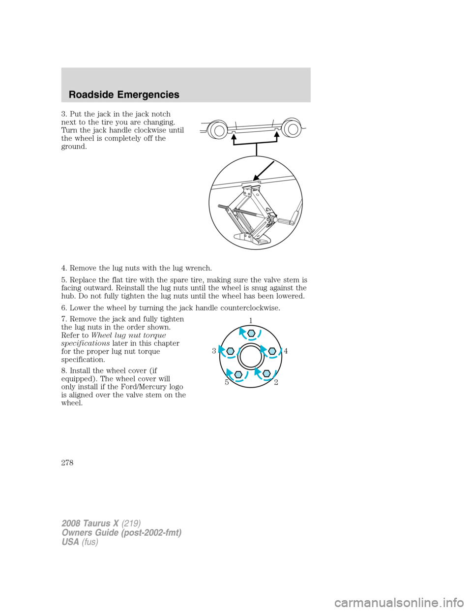 FORD TAURUS X 2008 1.G Owners Manual 3. Put the jack in the jack notch
next to the tire you are changing.
Turn the jack handle clockwise until
the wheel is completely off the
ground.
4. Remove the lug nuts with the lug wrench.
5. Replace