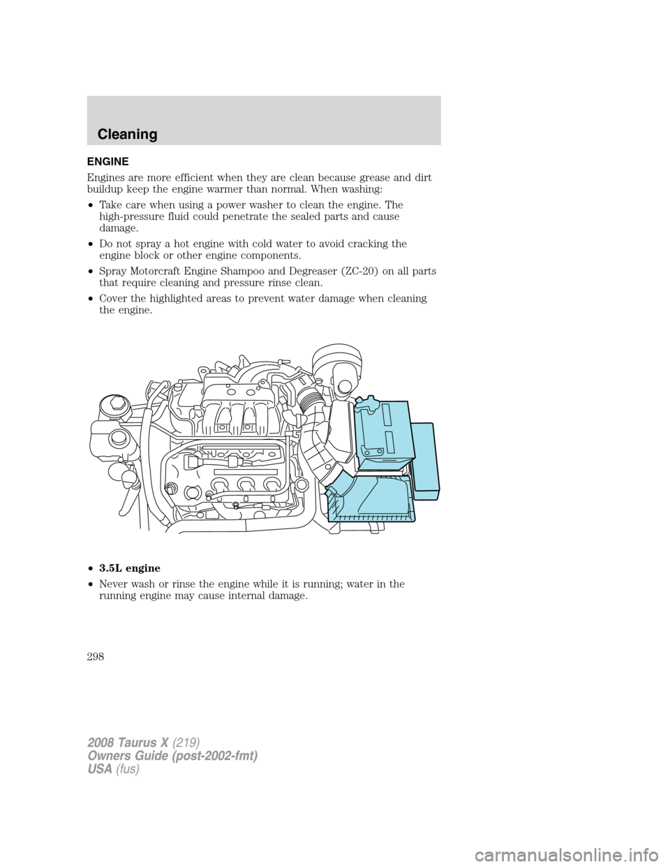 FORD TAURUS X 2008 1.G Owners Manual ENGINE
Engines are more efficient when they are clean because grease and dirt
buildup keep the engine warmer than normal. When washing:
•Take care when using a power washer to clean the engine. The
