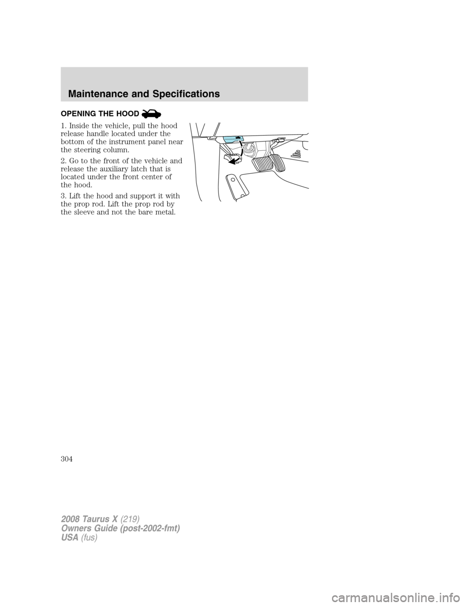 FORD TAURUS X 2008 1.G Owners Manual OPENING THE HOOD
1. Inside the vehicle, pull the hood
release handle located under the
bottom of the instrument panel near
the steering column.
2. Go to the front of the vehicle and
release the auxili