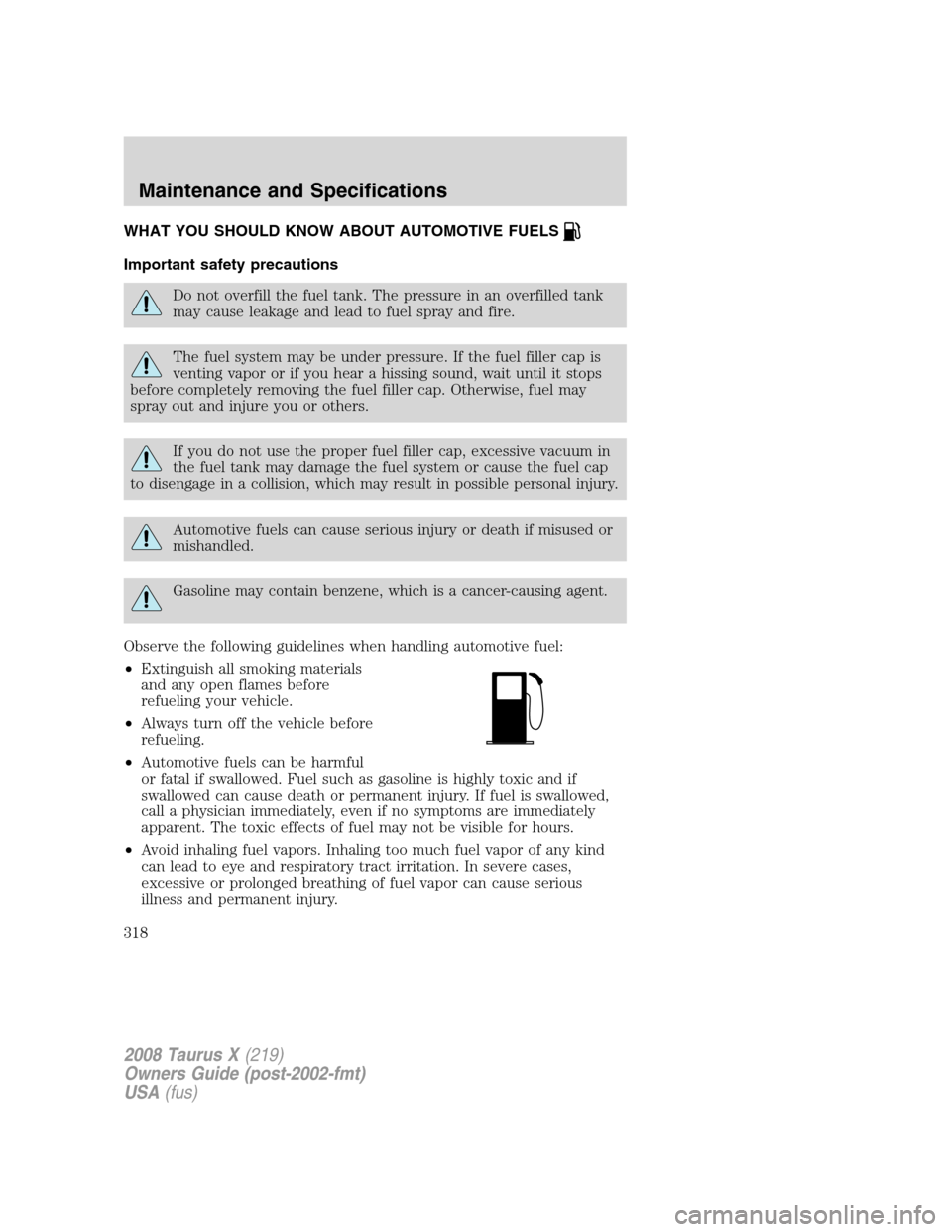 FORD TAURUS X 2008 1.G Owners Manual WHAT YOU SHOULD KNOW ABOUT AUTOMOTIVE FUELS
Important safety precautions
Do not overfill the fuel tank. The pressure in an overfilled tank
may cause leakage and lead to fuel spray and fire.
The fuel s FORD TAURUS X 2008 1.G Owners Manual WHAT YOU SHOULD KNOW ABOUT AUTOMOTIVE FUELS
Important safety precautions
Do not overfill the fuel tank. The pressure in an overfilled tank
may cause leakage and lead to fuel spray and fire.
The fuel s