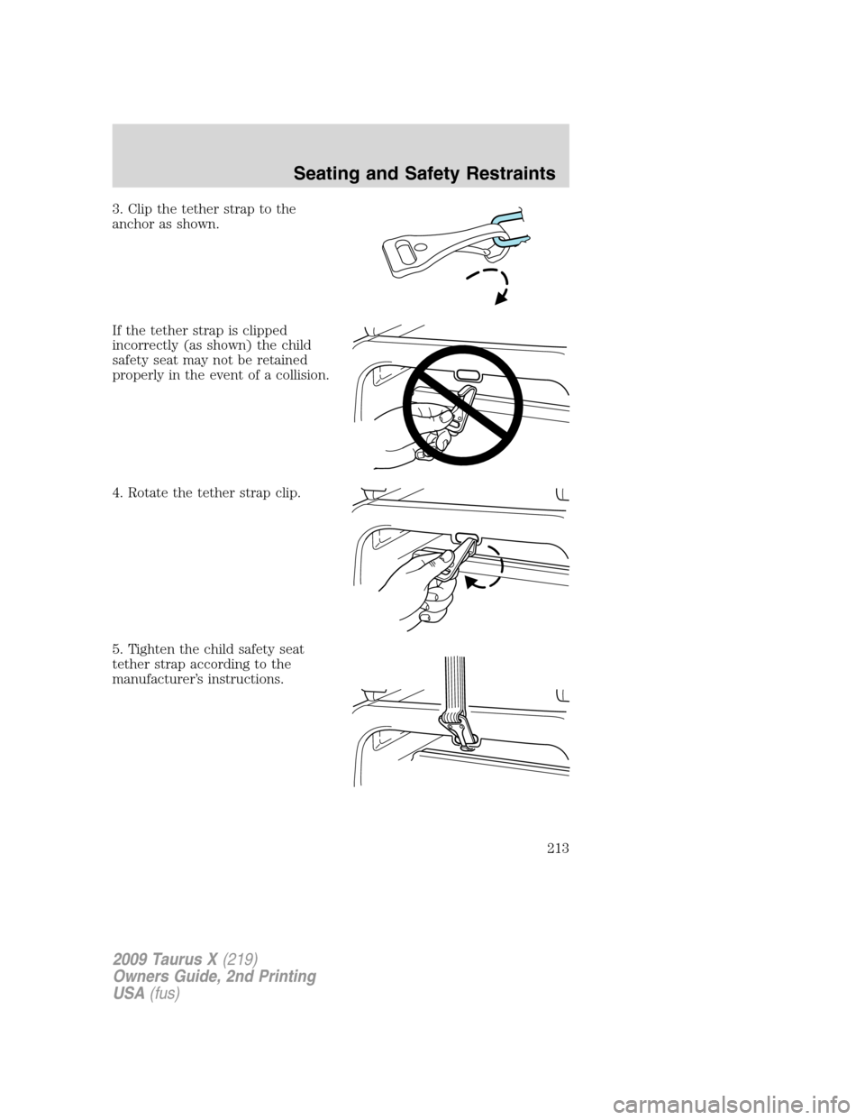 FORD TAURUS X 2009 1.G Owners Manual 3. Clip the tether strap to the
anchor as shown.
If the tether strap is clipped
incorrectly (as shown) the child
safety seat may not be retained
properly in the event of a collision.
4. Rotate the tet