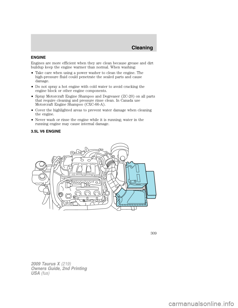FORD TAURUS X 2009 1.G Owners Manual ENGINE
Engines are more efficient when they are clean because grease and dirt
buildup keep the engine warmer than normal. When washing:
•Take care when using a power washer to clean the engine. The
