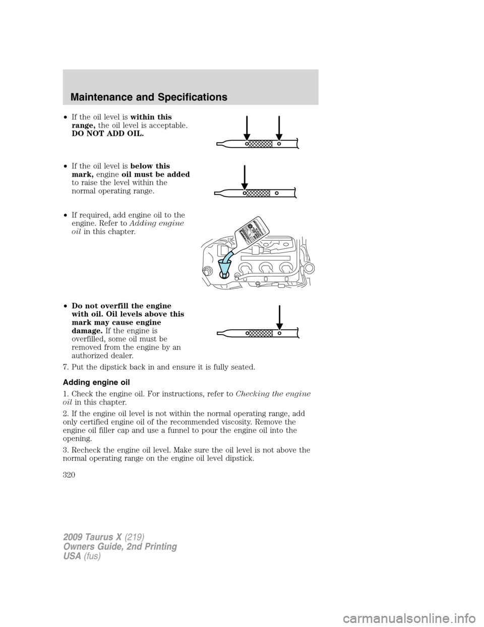 FORD TAURUS X 2009 1.G Owners Manual •If the oil level iswithin this
range,the oil level is acceptable.
DO NOT ADD OIL.
•If the oil level isbelow this
mark,engineoil must be added
to raise the level within the
normal operating range. FORD TAURUS X 2009 1.G Owners Manual •If the oil level iswithin this
range,the oil level is acceptable.
DO NOT ADD OIL.
•If the oil level isbelow this
mark,engineoil must be added
to raise the level within the
normal operating range.