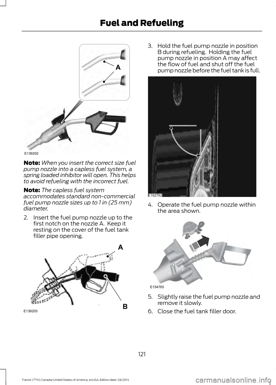 FORD TRANSIT 2015 5.G Owners Manual Note:
When you insert the correct size fuel
pump nozzle into a capless fuel system, a
spring loaded inhibitor will open. This helps
to avoid refueling with the incorrect fuel.
Note: The capless fuel s