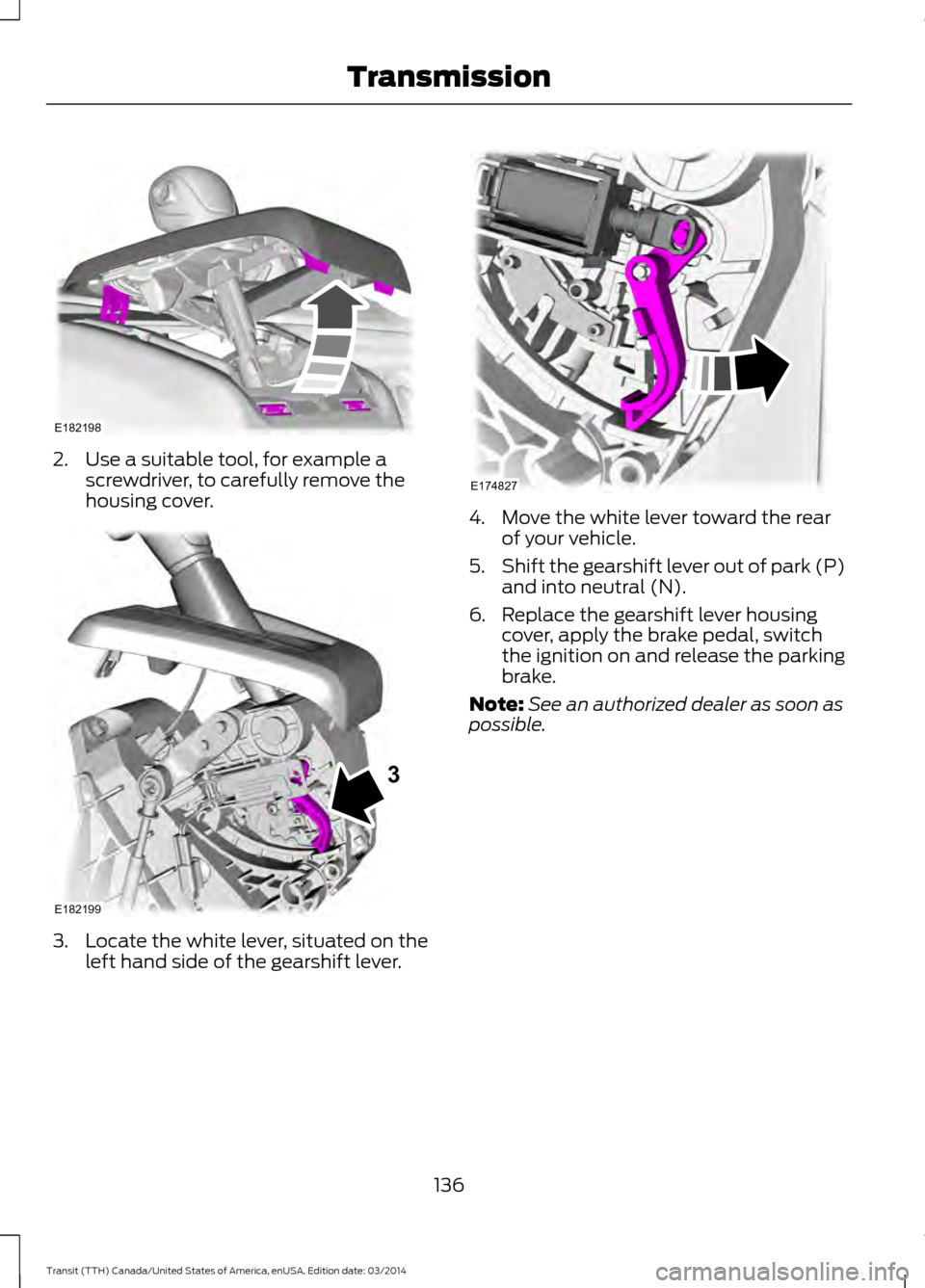 FORD TRANSIT 2015 5.G Owners Manual 2. Use a suitable tool, for example a
screwdriver, to carefully remove the
housing cover. 3. Locate the white lever, situated on the
left hand side of the gearshift lever. 4. Move the white lever towa