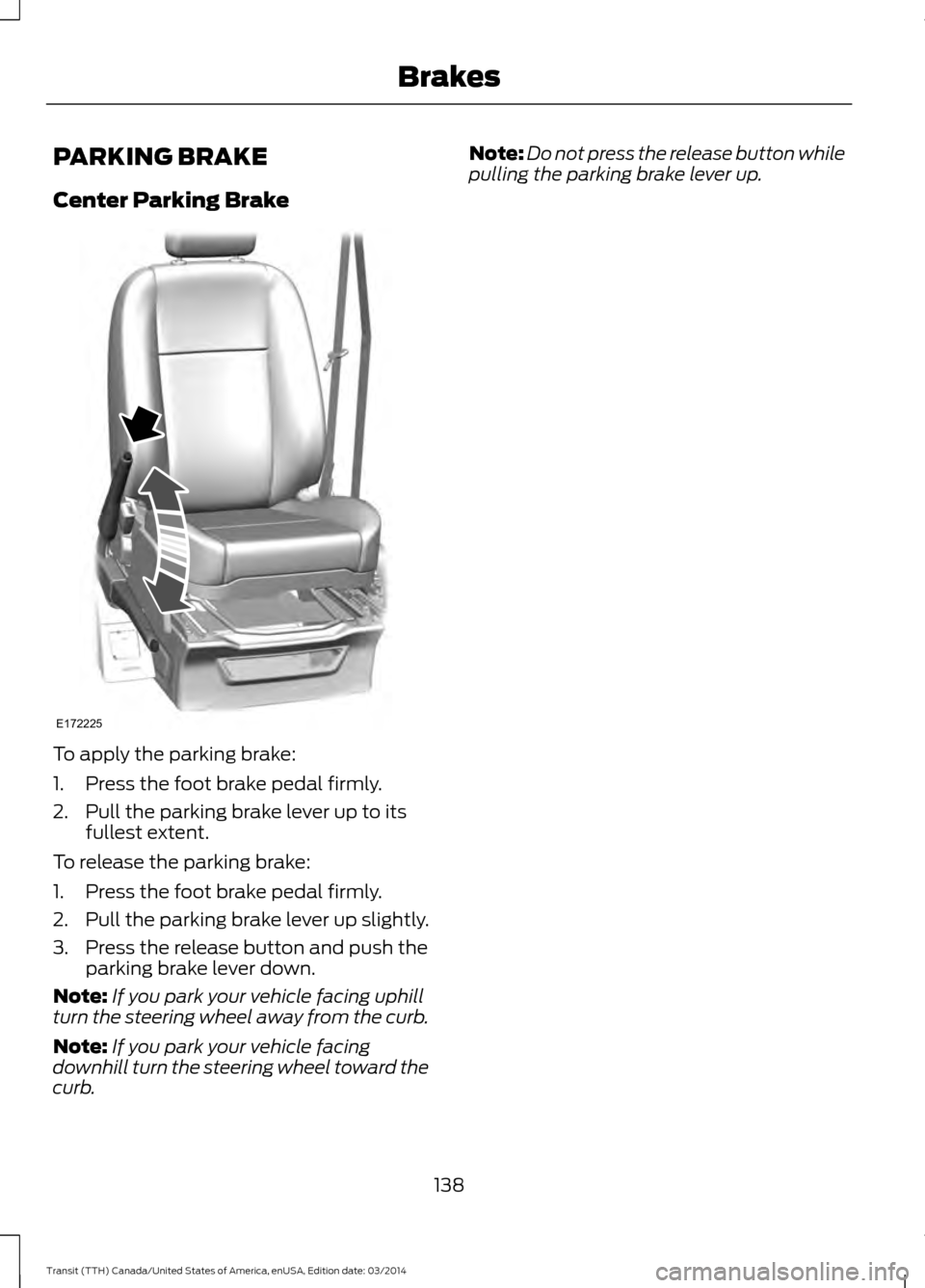 FORD TRANSIT 2015 5.G Owners Manual PARKING BRAKE
Center Parking Brake
To apply the parking brake:
1. Press the foot brake pedal firmly.
2. Pull the parking brake lever up to its
fullest extent.
To release the parking brake:
1. Press th