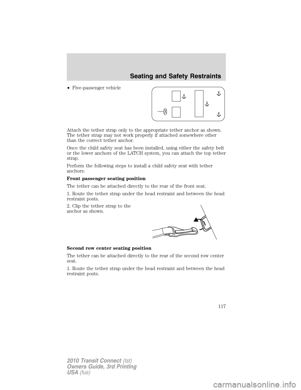 FORD TRANSIT CONNECT 2010 1.G Owners Manual •Five-passenger vehicle
Attach the tether strap only to the appropriate tether anchor as shown.
The tether strap may not work properly if attached somewhere other
than the correct tether anchor.
Onc