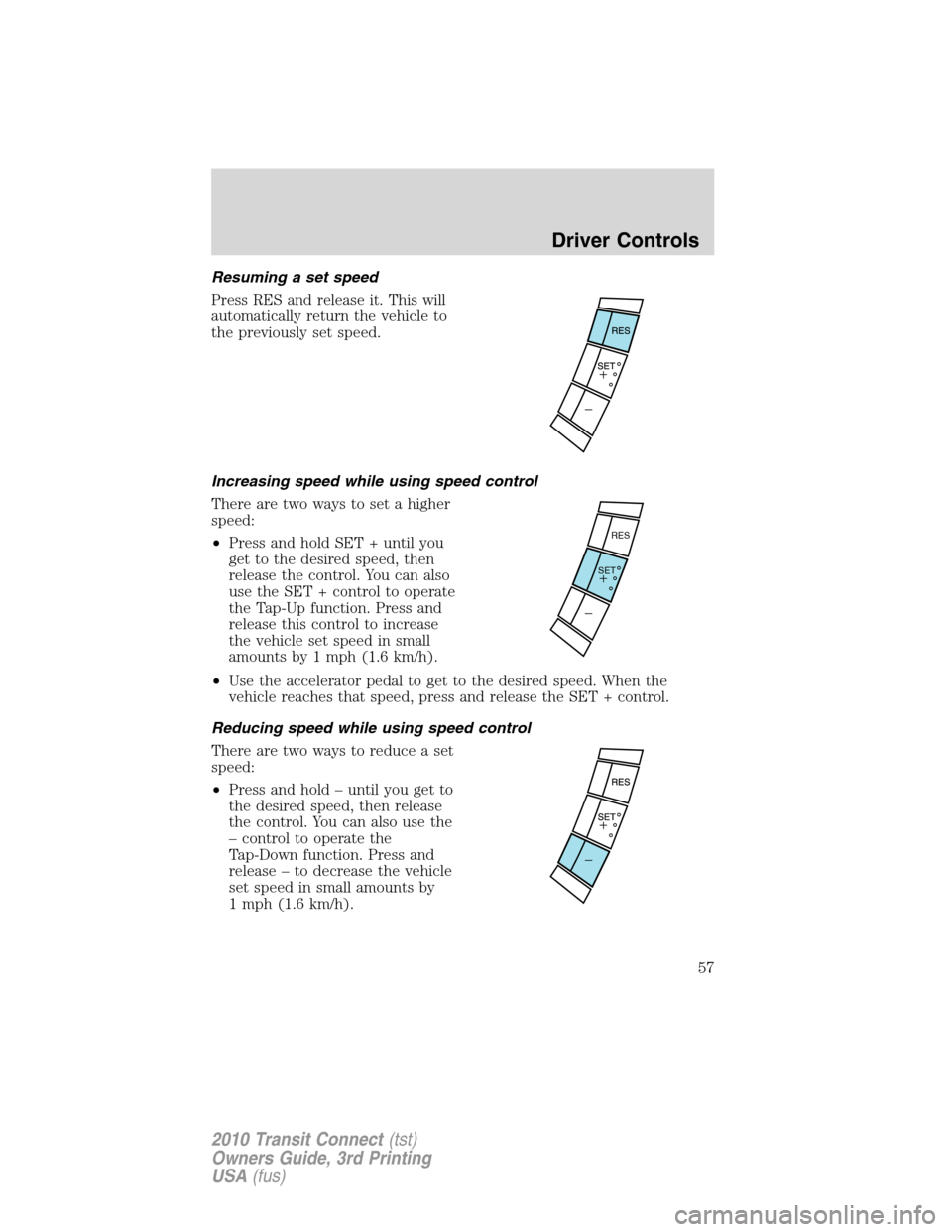 FORD TRANSIT CONNECT 2010 1.G Owners Manual Resuming a set speed
Press RES and release it. This will
automatically return the vehicle to
the previously set speed.
Increasing speed while using speed control
There are two ways to set a higher
spe