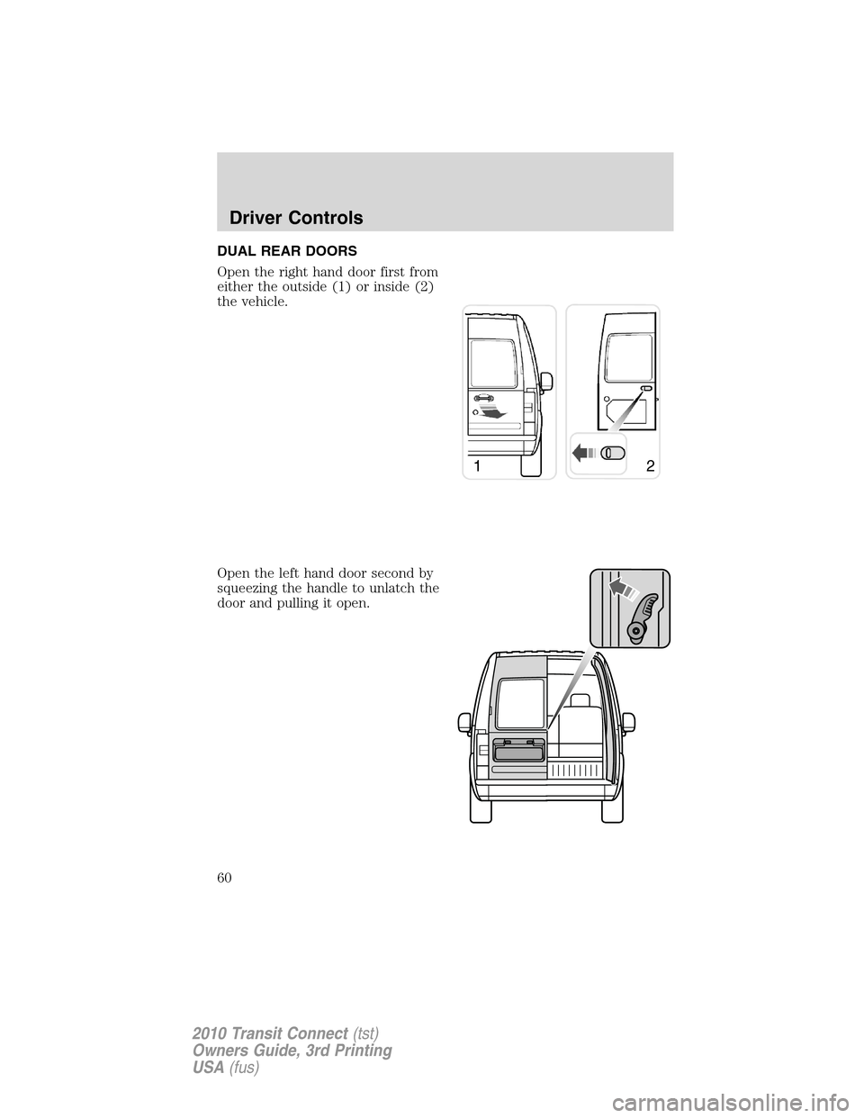 FORD TRANSIT CONNECT 2010 1.G Owners Manual DUAL REAR DOORS
Open the right hand door first from
either the outside (1) or inside (2)
the vehicle.
Open the left hand door second by
squeezing the handle to unlatch the
door and pulling it open.
12