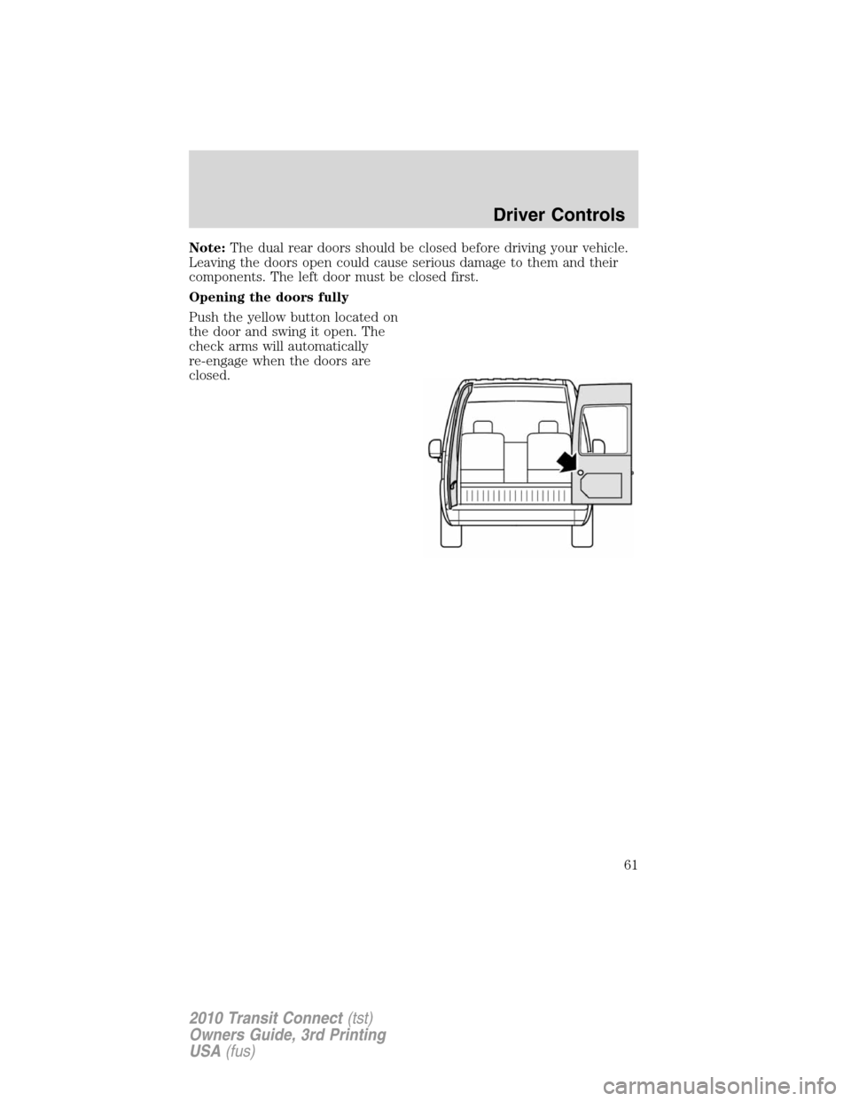 FORD TRANSIT CONNECT 2010 1.G Owners Manual Note:The dual rear doors should be closed before driving your vehicle.
Leaving the doors open could cause serious damage to them and their
components. The left door must be closed first.
Opening the d