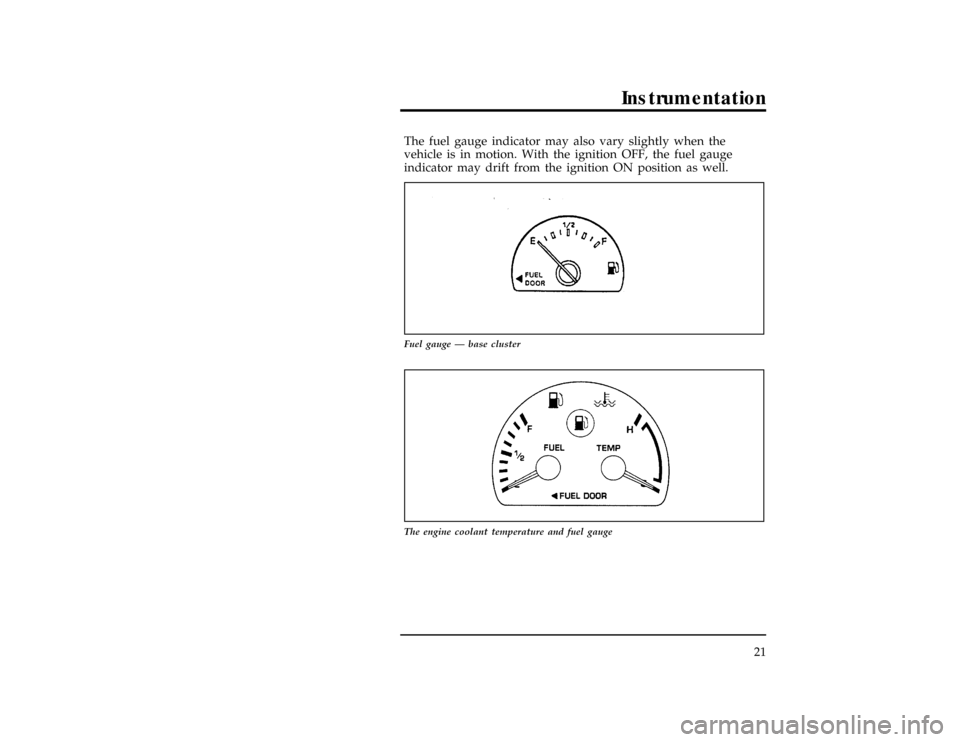 FORD WINDSTAR 1998 1.G Owners Manual Instrumentation
21
[IS10600(ALL)12/95]
The fuel gauge indicator may also vary slightly when the
vehicle is in motion. With the ignition OFF, the fuel gauge
indicator may drift from the ignition ON pos