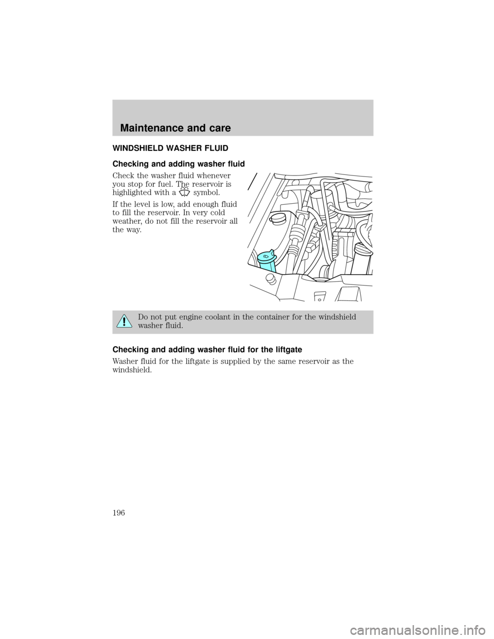 FORD WINDSTAR 1999 2.G Owners Manual WINDSHIELD WASHER FLUID
Checking and adding washer fluid
Check the washer fluid whenever
you stop for fuel. The reservoir is
highlighted with a
symbol.
If the level is low, add enough fluid
to fill th