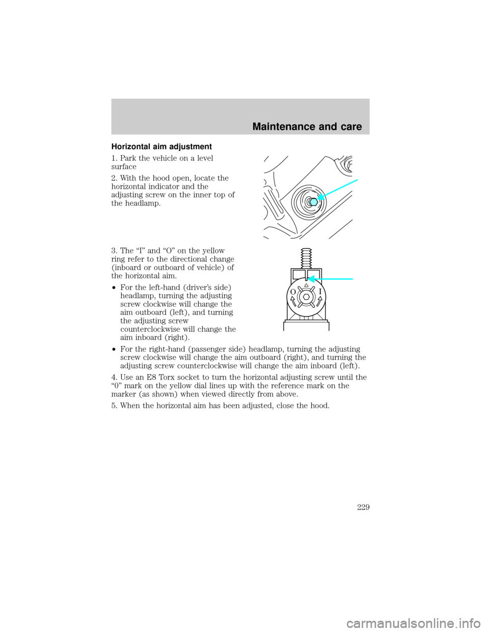 FORD WINDSTAR 1999 2.G Owners Manual Horizontal aim adjustment
1. Park the vehicle on a level
surface
2. With the hood open, locate the
horizontal indicator and the
adjusting screw on the inner top of
the headlamp.
3. The ªIº and ªOº