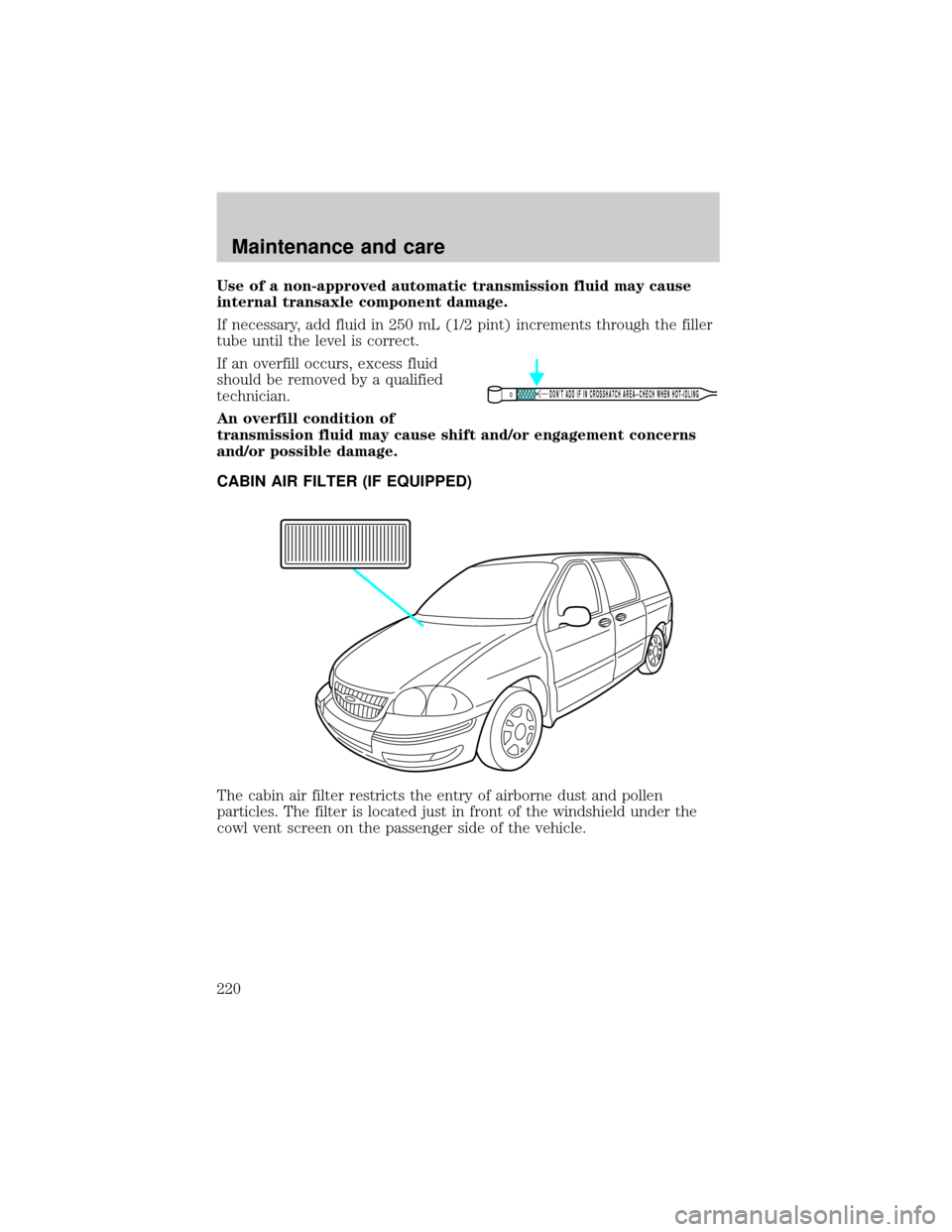 FORD WINDSTAR 2000 2.G Owners Manual Use of a non-approved automatic transmission fluid may cause
internal transaxle component damage.
If necessary, add fluid in 250 mL (1/2 pint) increments through the filler
tube until the level is cor