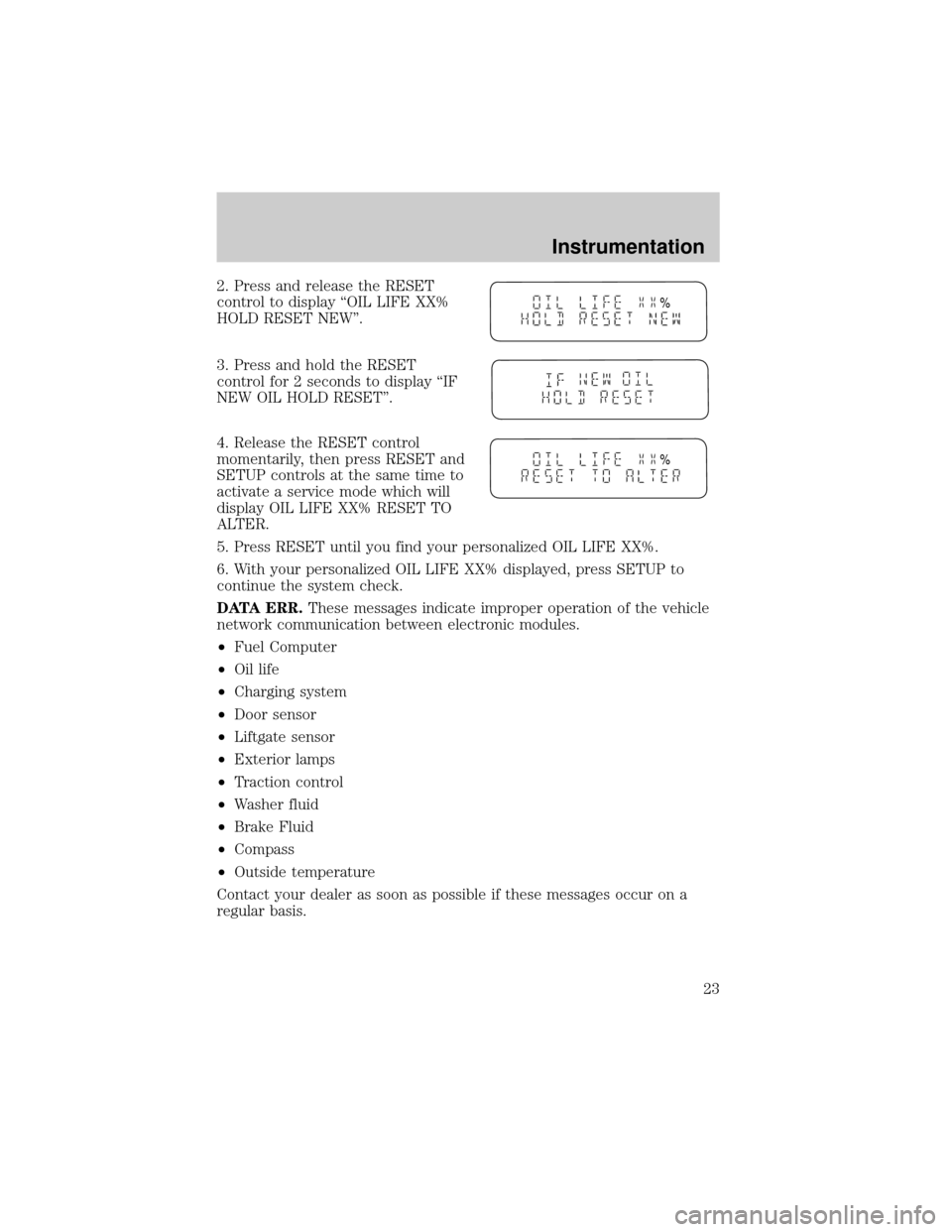 FORD WINDSTAR 2001 2.G Owners Manual 2. Press and release the RESET
control to display ªOIL LIFE XX%
HOLD RESET NEW.
3. Press and hold the RESET
control for 2 seconds to display ªIF
NEW OIL HOLD RESET.
4. Release the RESET control
