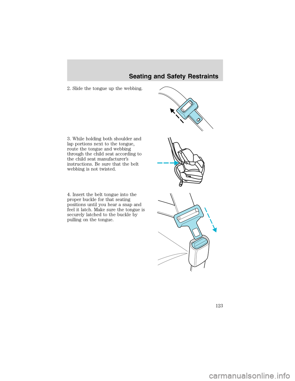 FORD WINDSTAR 2003 2.G Owners Manual 2. Slide the tongue up the webbing.
3. While holding both shoulder and
lap portions next to the tongue,
route the tongue and webbing
through the child seat according to
the child seat manufacturer’s